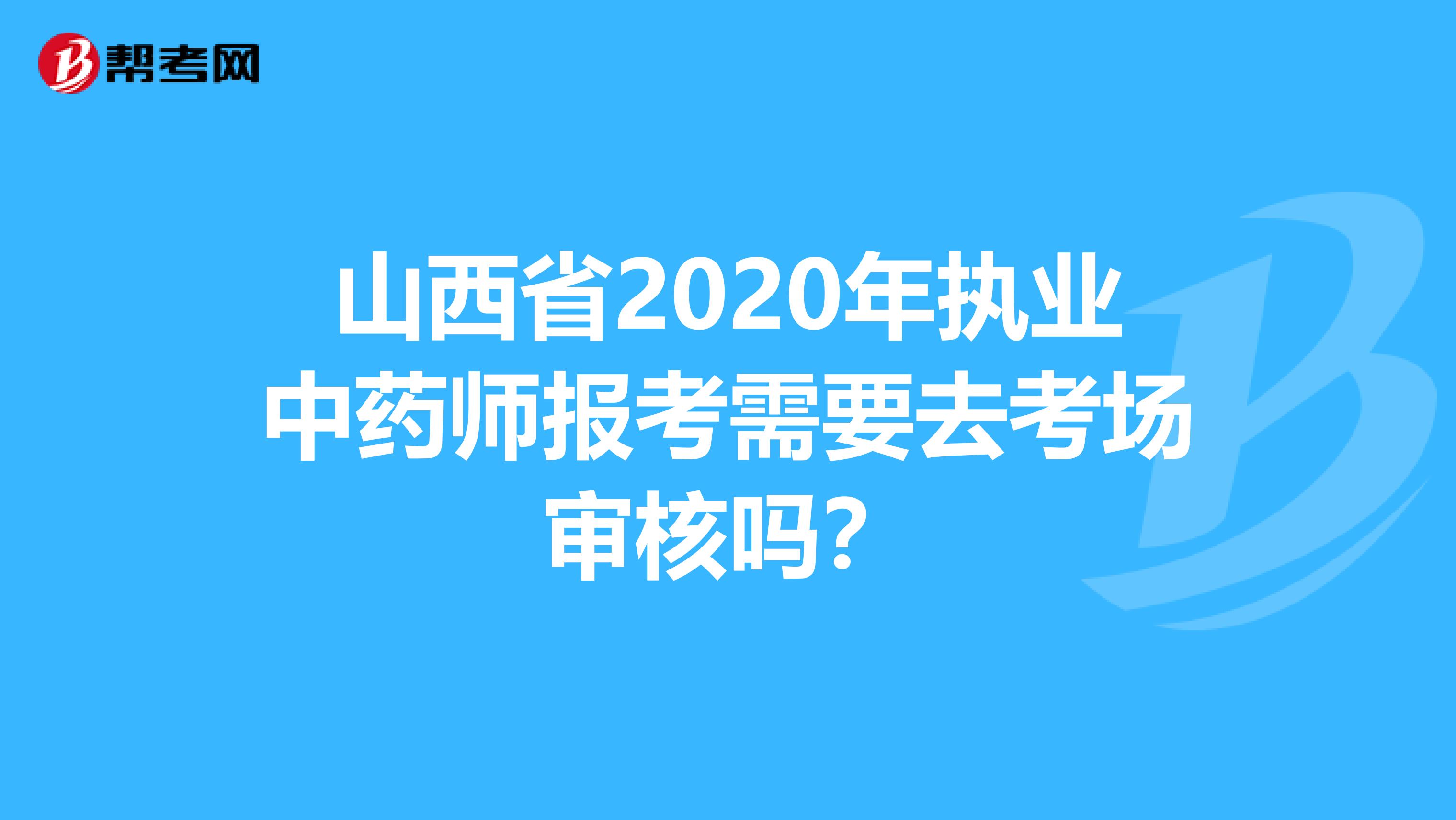 山西省2020年执业中药师报考需要去考场审核吗？
