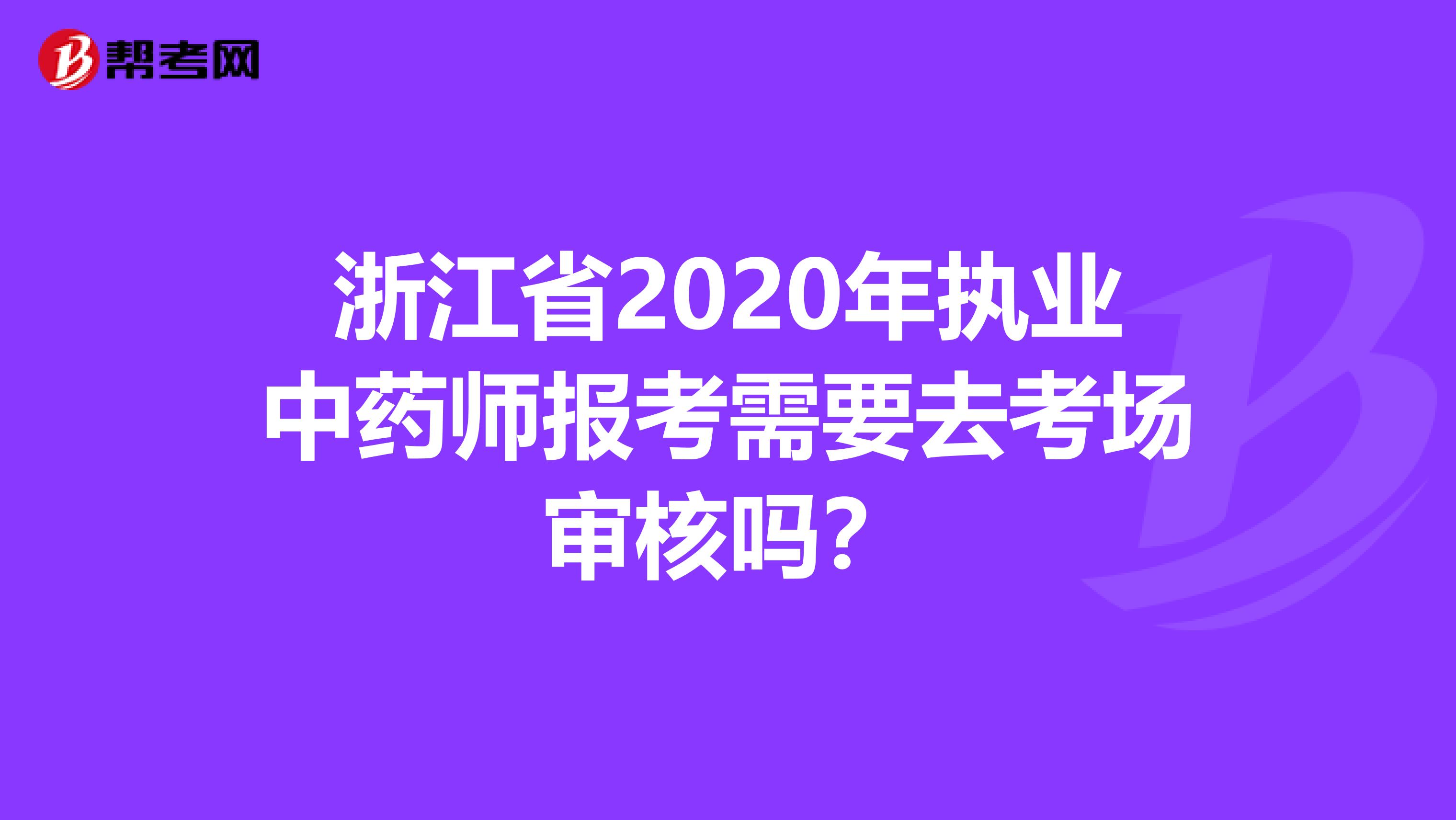 浙江省2020年执业中药师报考需要去考场审核吗？