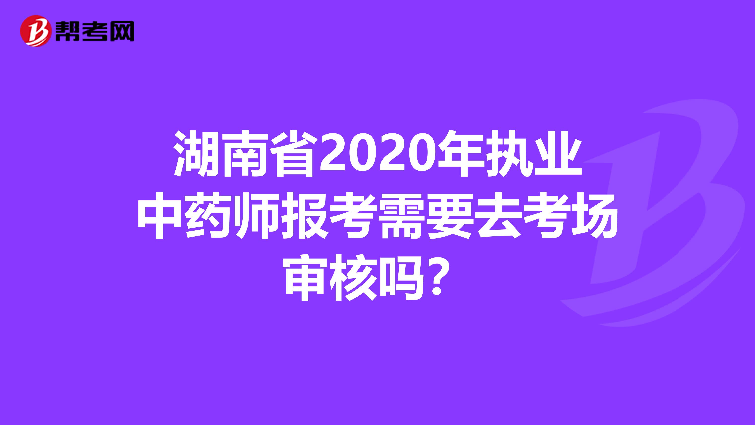 湖南省2020年执业中药师报考需要去考场审核吗？