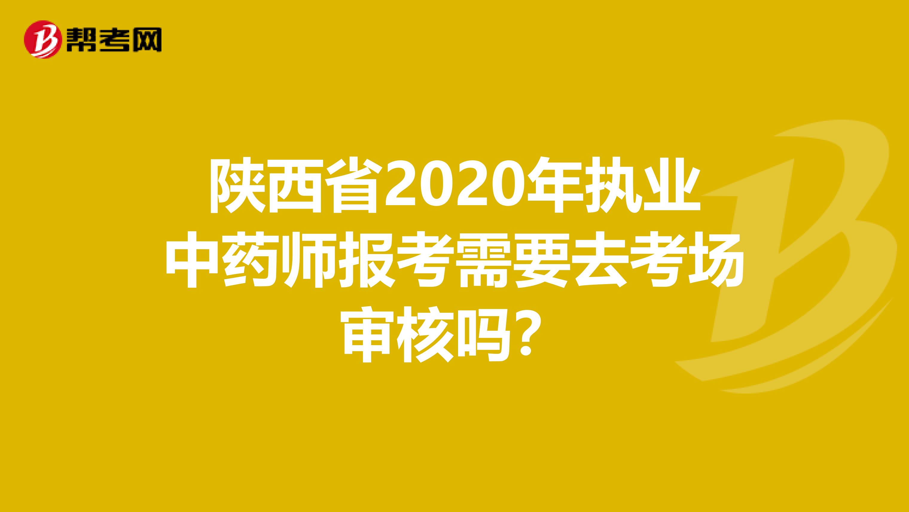 陕西省2020年执业中药师报考需要去考场审核吗？