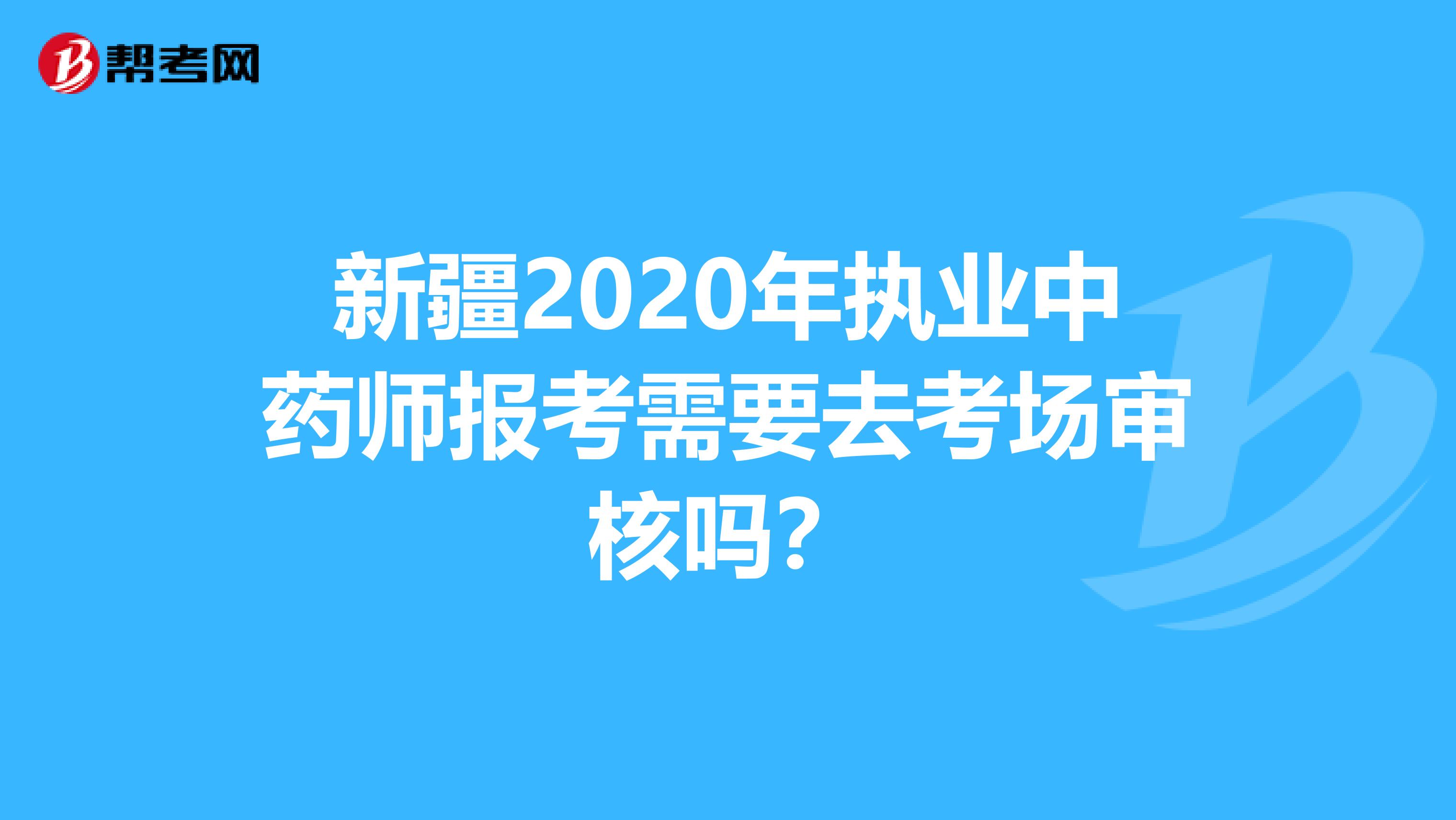 新疆2020年执业中药师报考需要去考场审核吗？