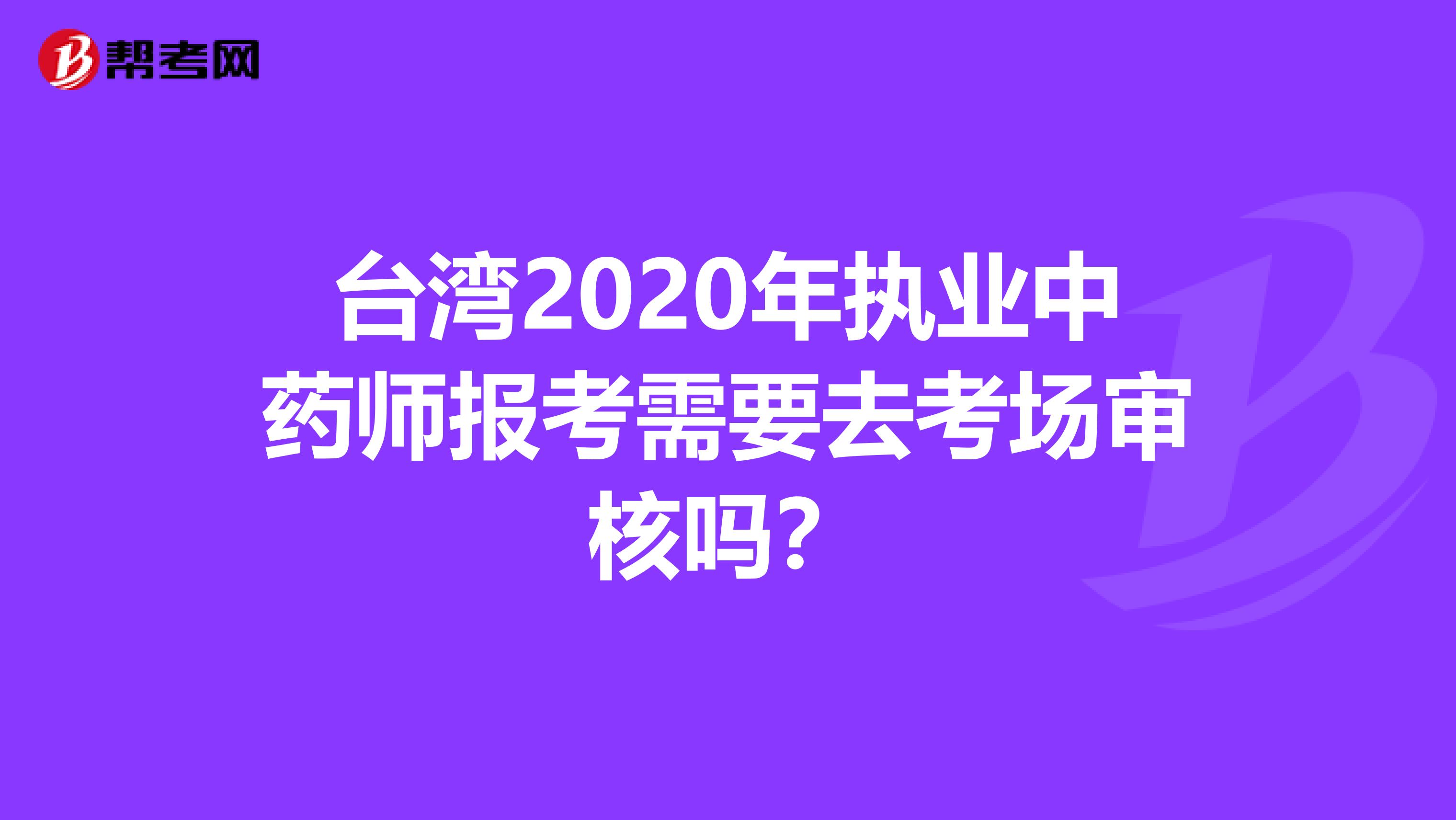 台湾2020年执业中药师报考需要去考场审核吗？