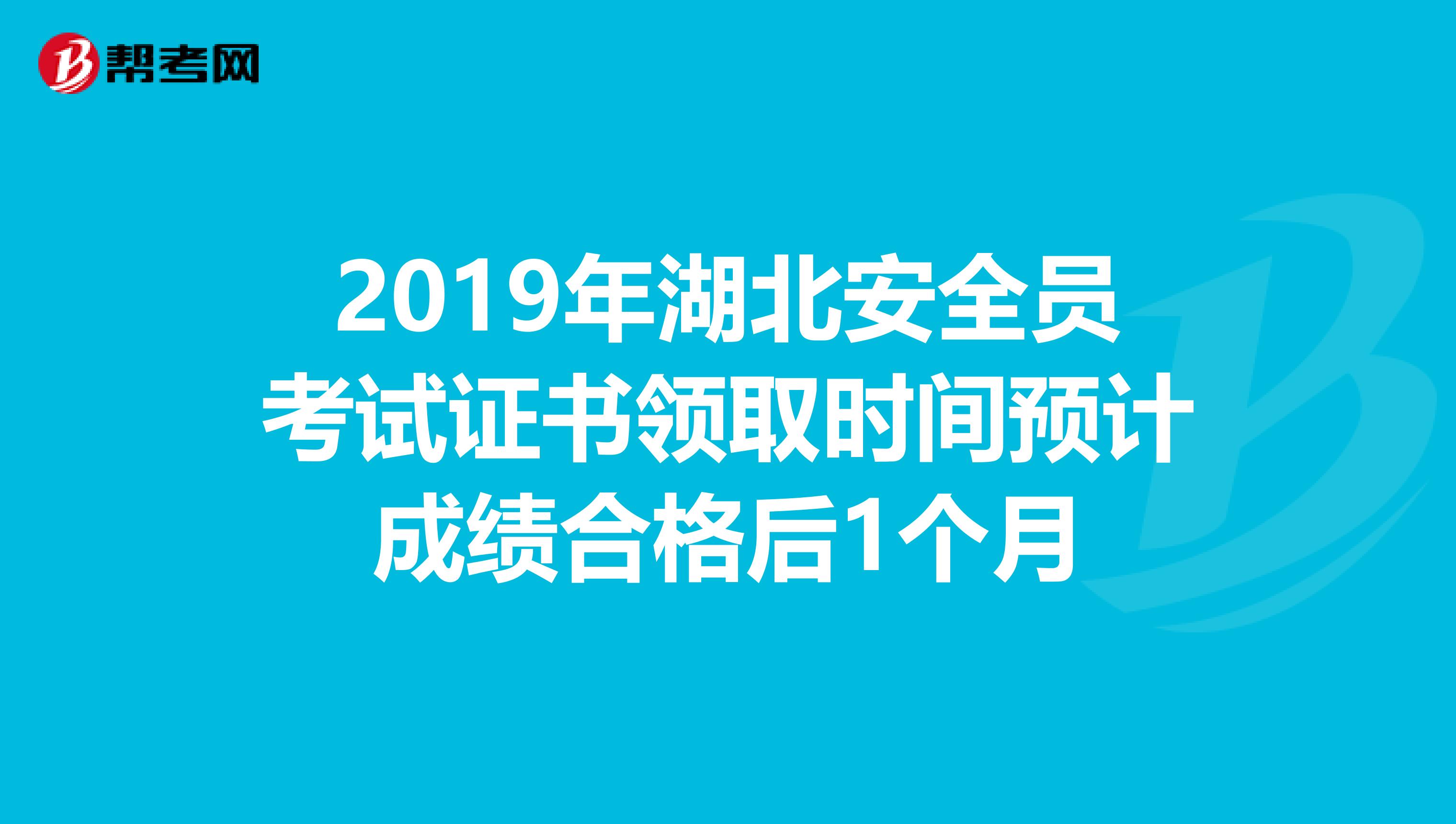 2019年湖北安全员考试证书领取时间预计成绩合格后1个月