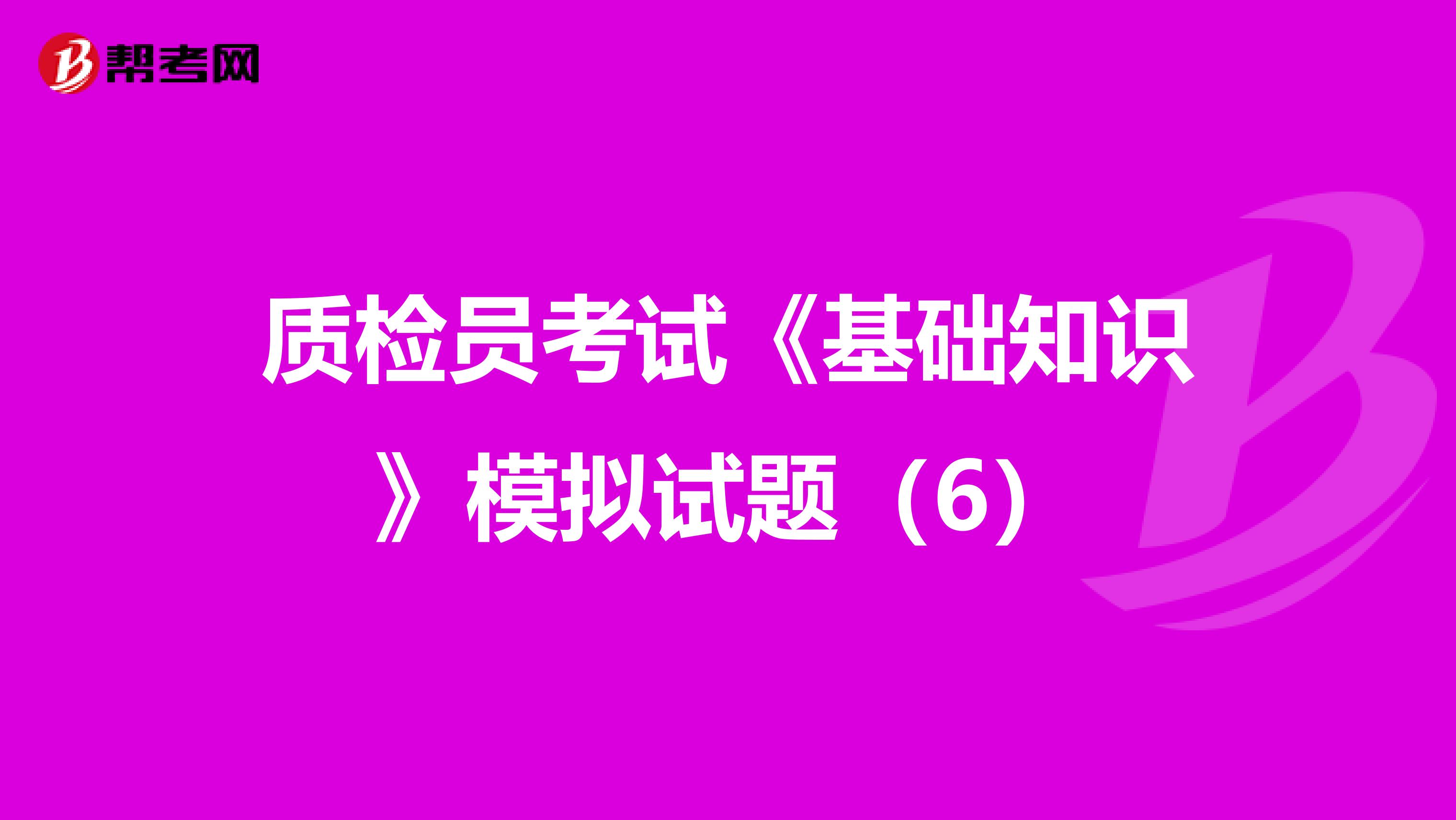 质检员考试《基础知识》模拟试题（6）