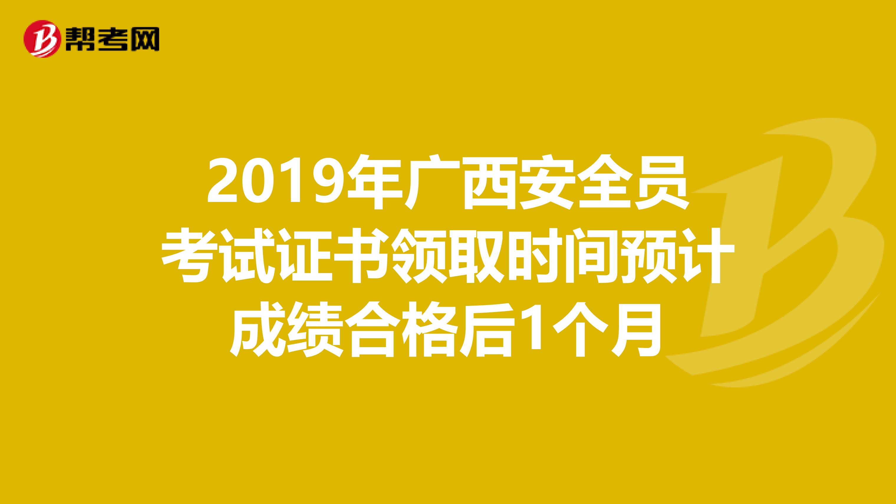 2019年广西安全员考试证书领取时间预计成绩合格后1个月