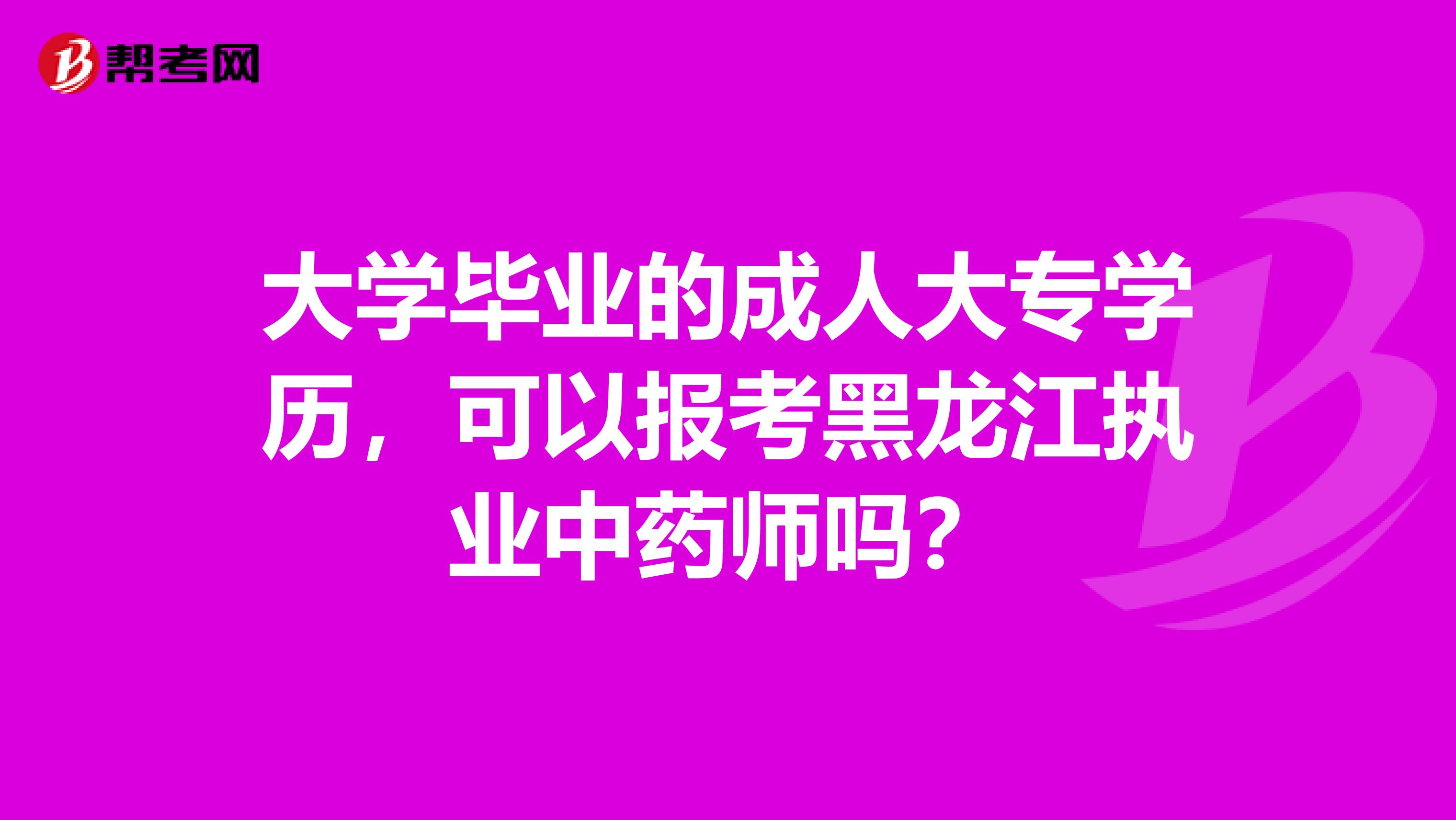 大学毕业的成人大专学历，可以报考黑龙江执业中药师吗？