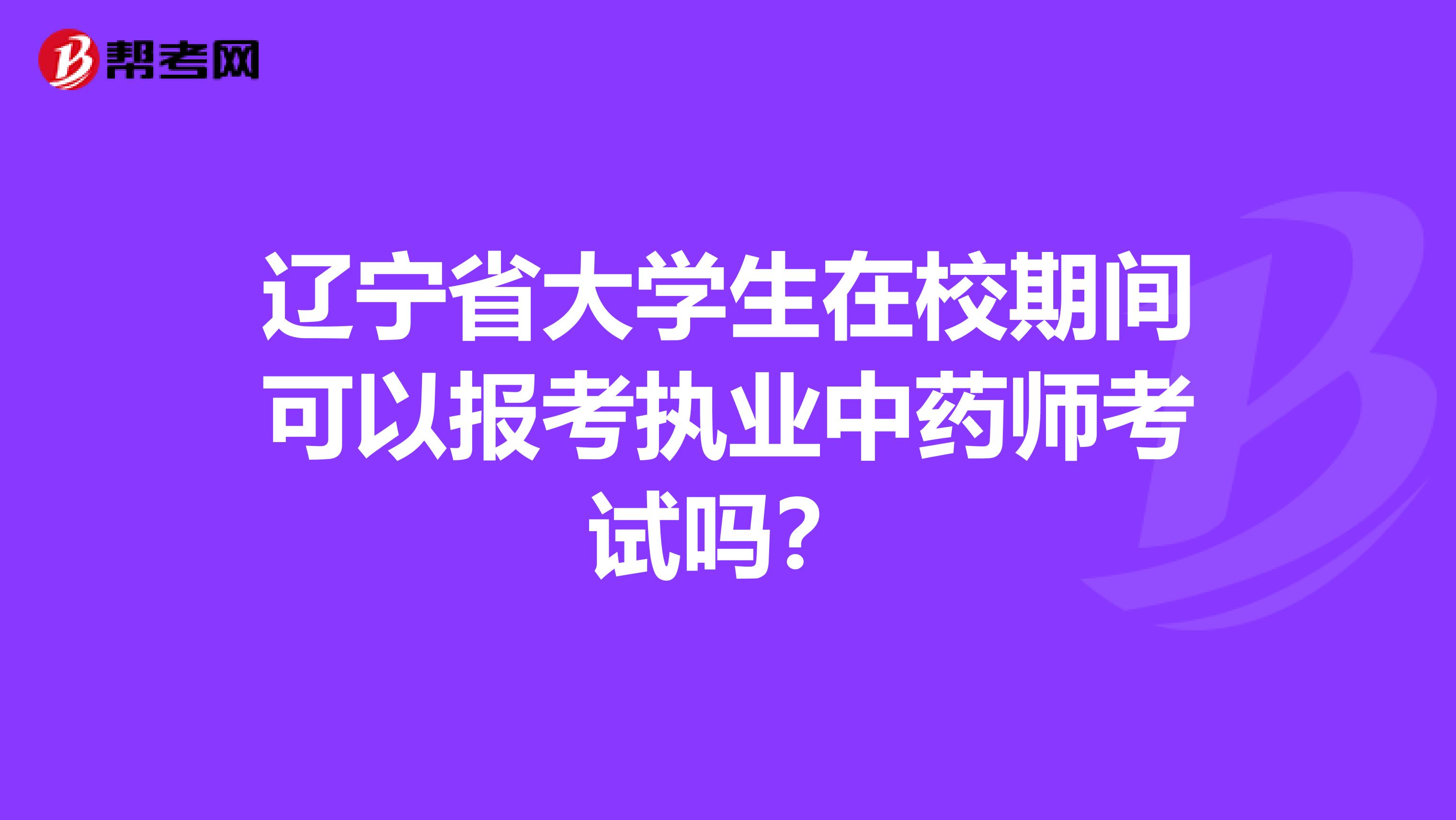 辽宁省大学生在校期间可以报考执业中药师考试吗？