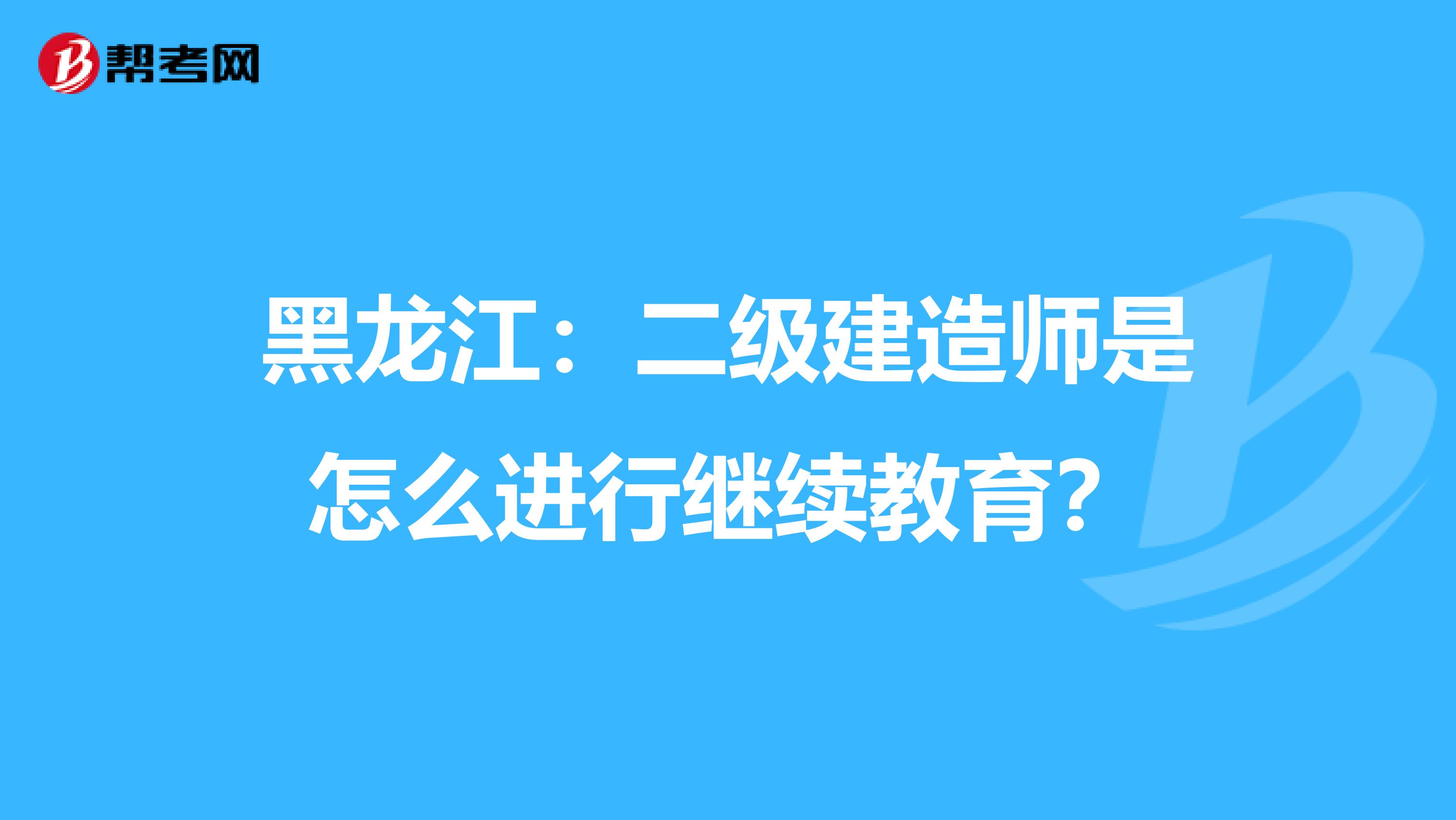 黑龙江：二级建造师是怎么进行继续教育？