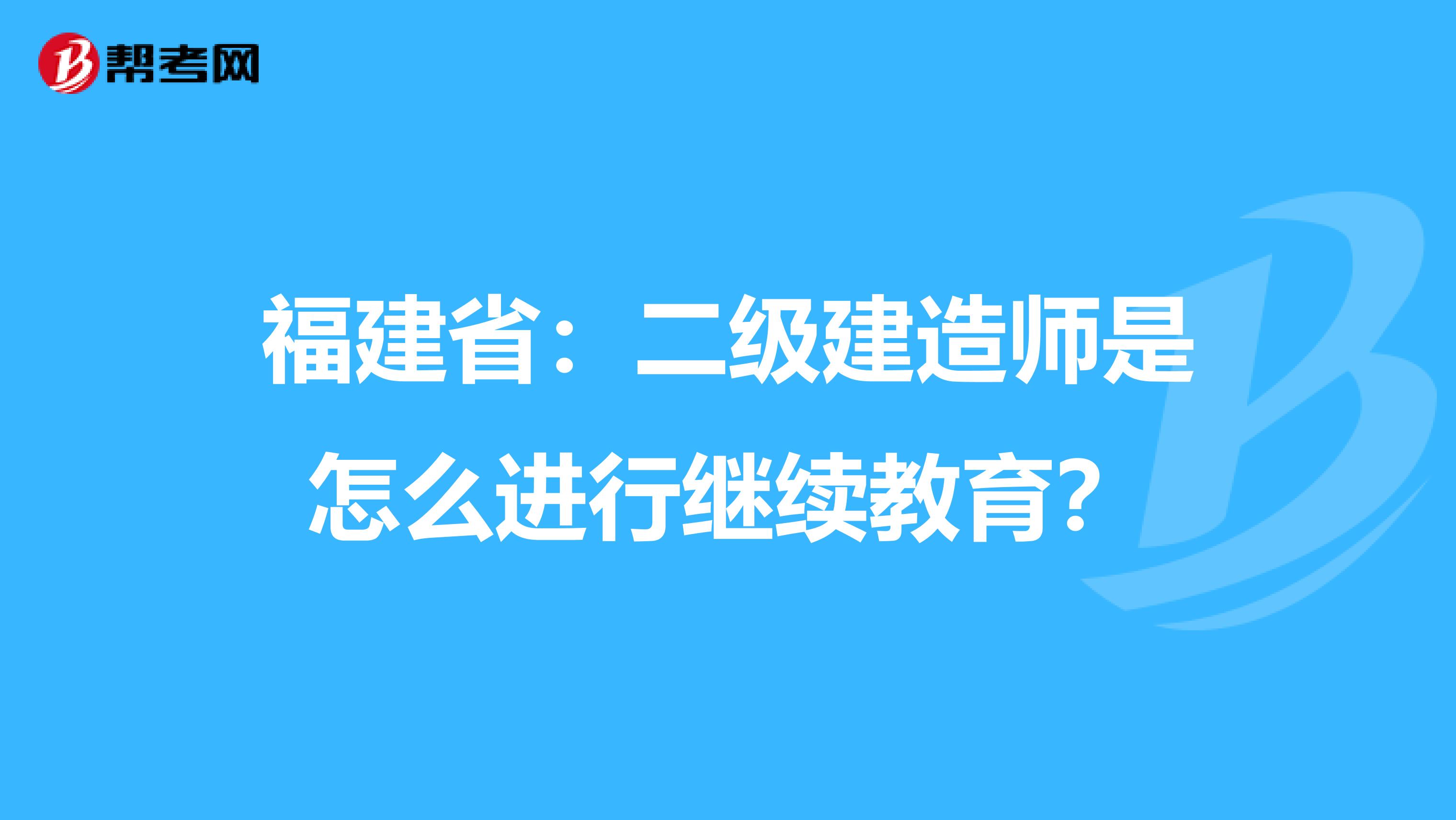 福建省：二级建造师是怎么进行继续教育？