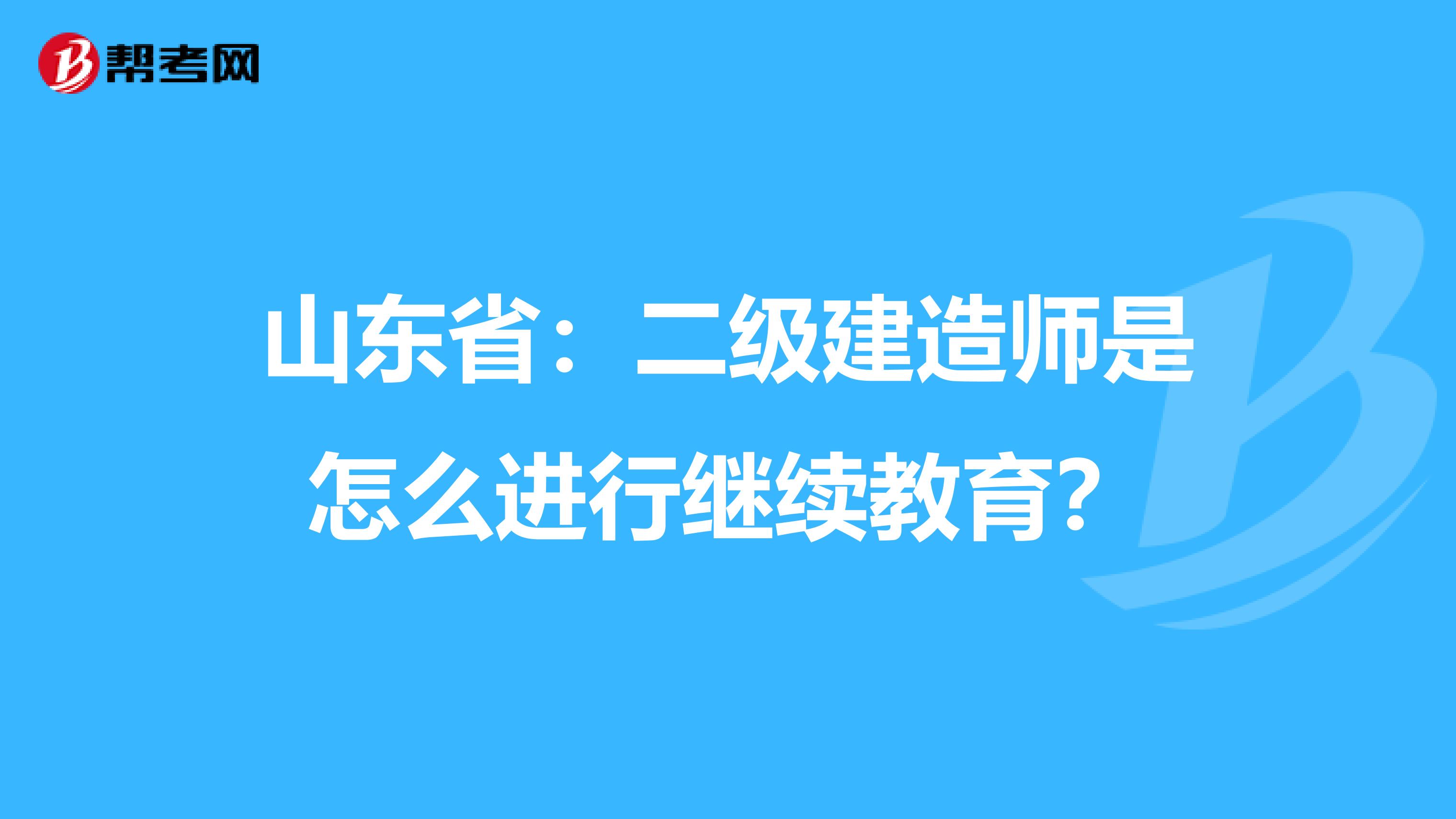 山东省：二级建造师是怎么进行继续教育？