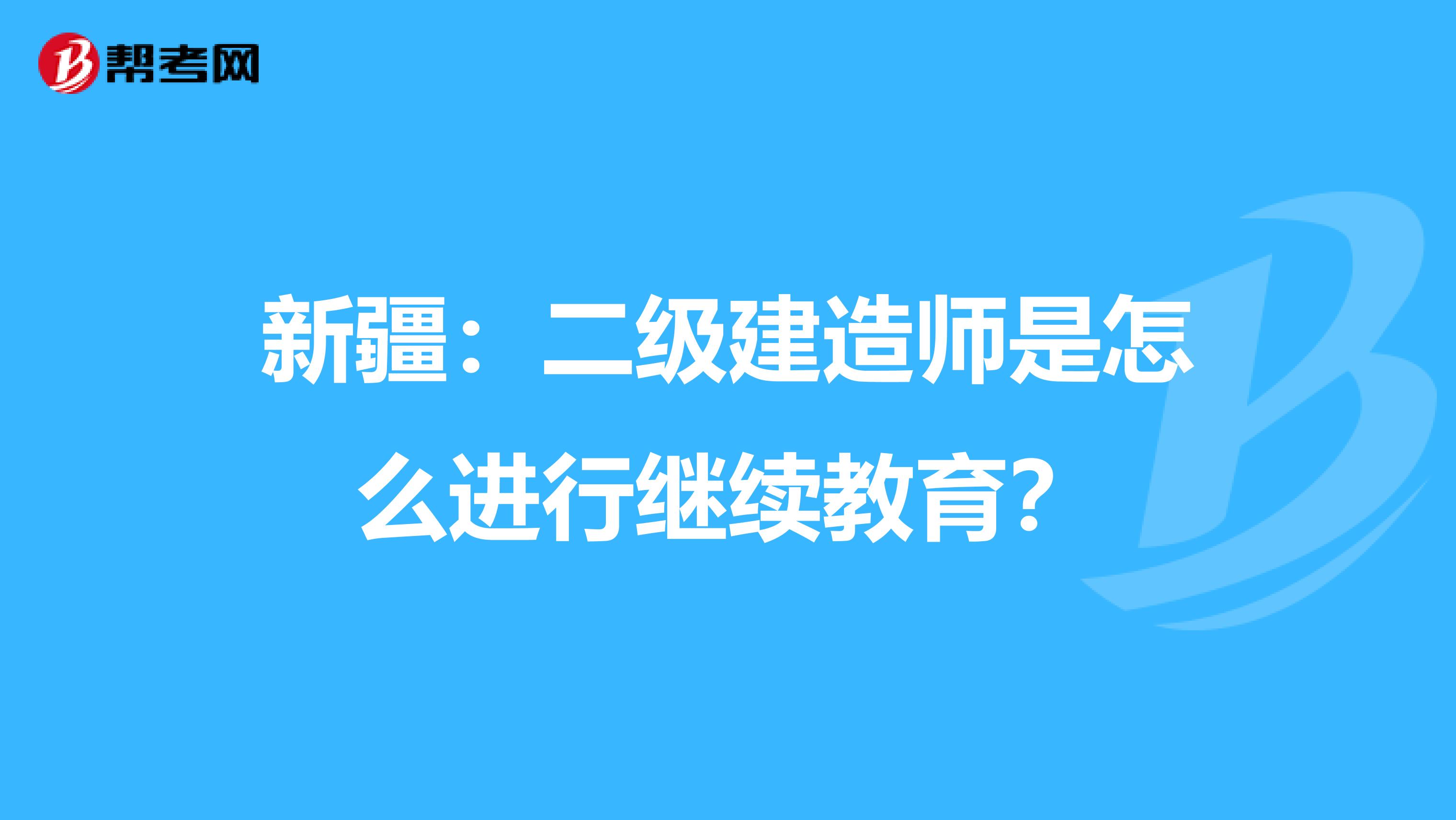 新疆：二级建造师是怎么进行继续教育？