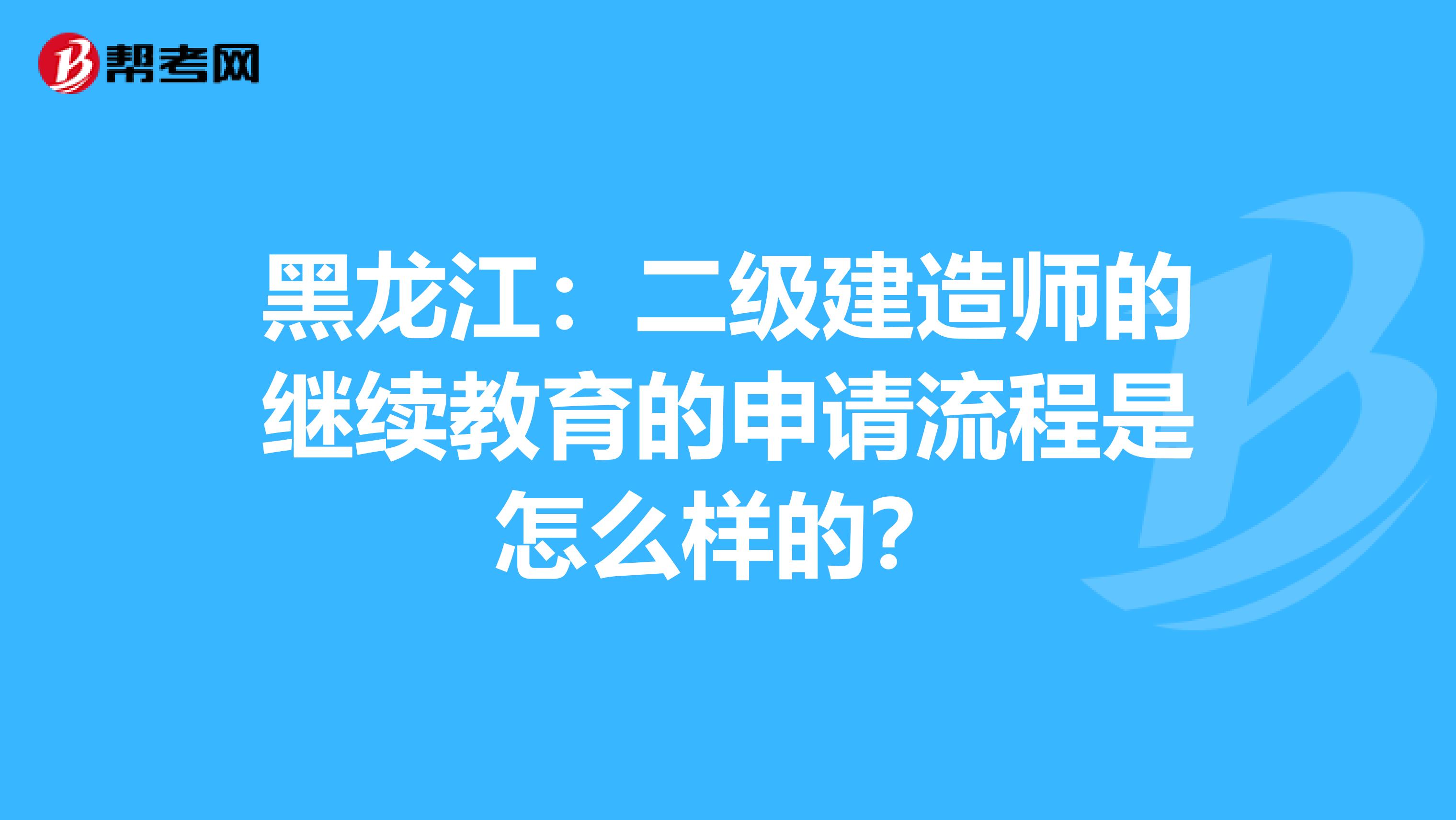 黑龍江：二級(jí)建造師的繼續(xù)教育的申請(qǐng)流程是怎么樣的？