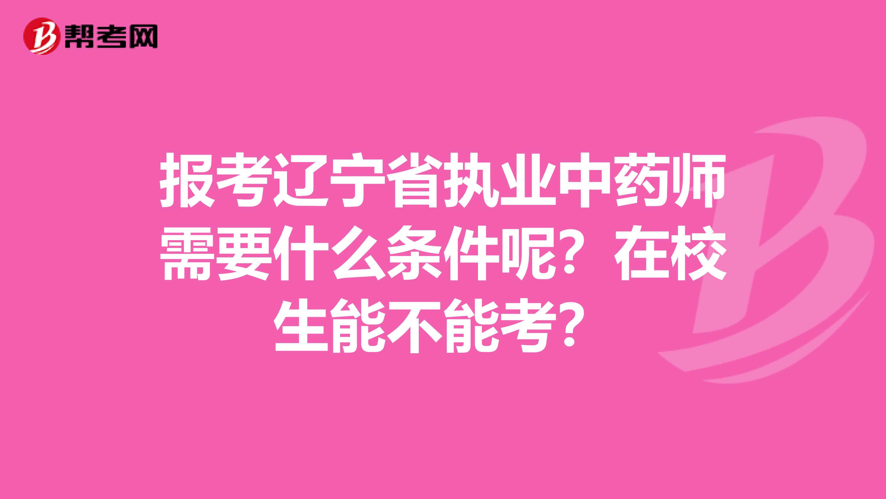报考辽宁省执业中药师需要什么条件呢？在校生能不能考？