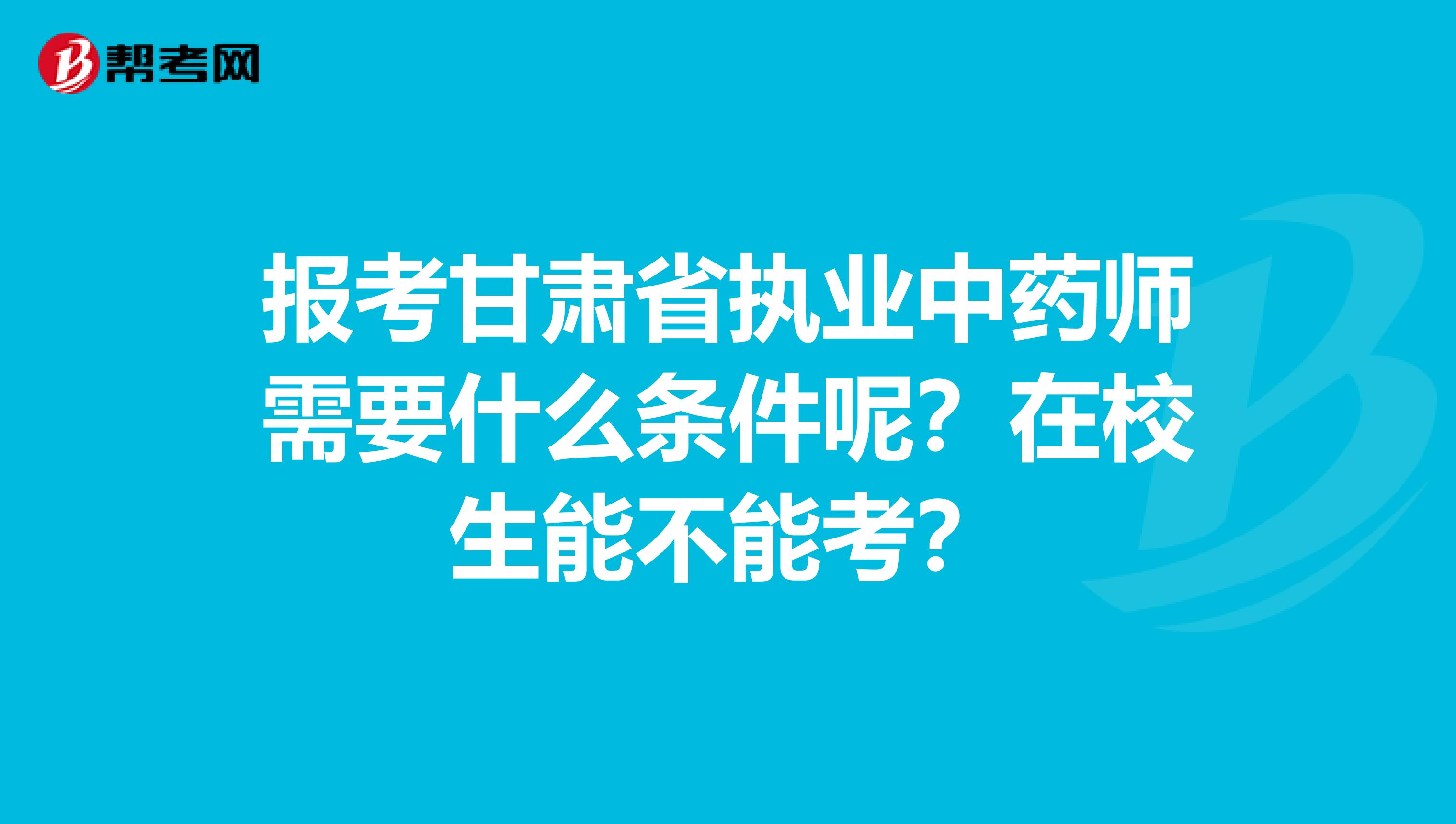 报考甘肃省执业中药师需要什么条件呢？在校生能不能考？