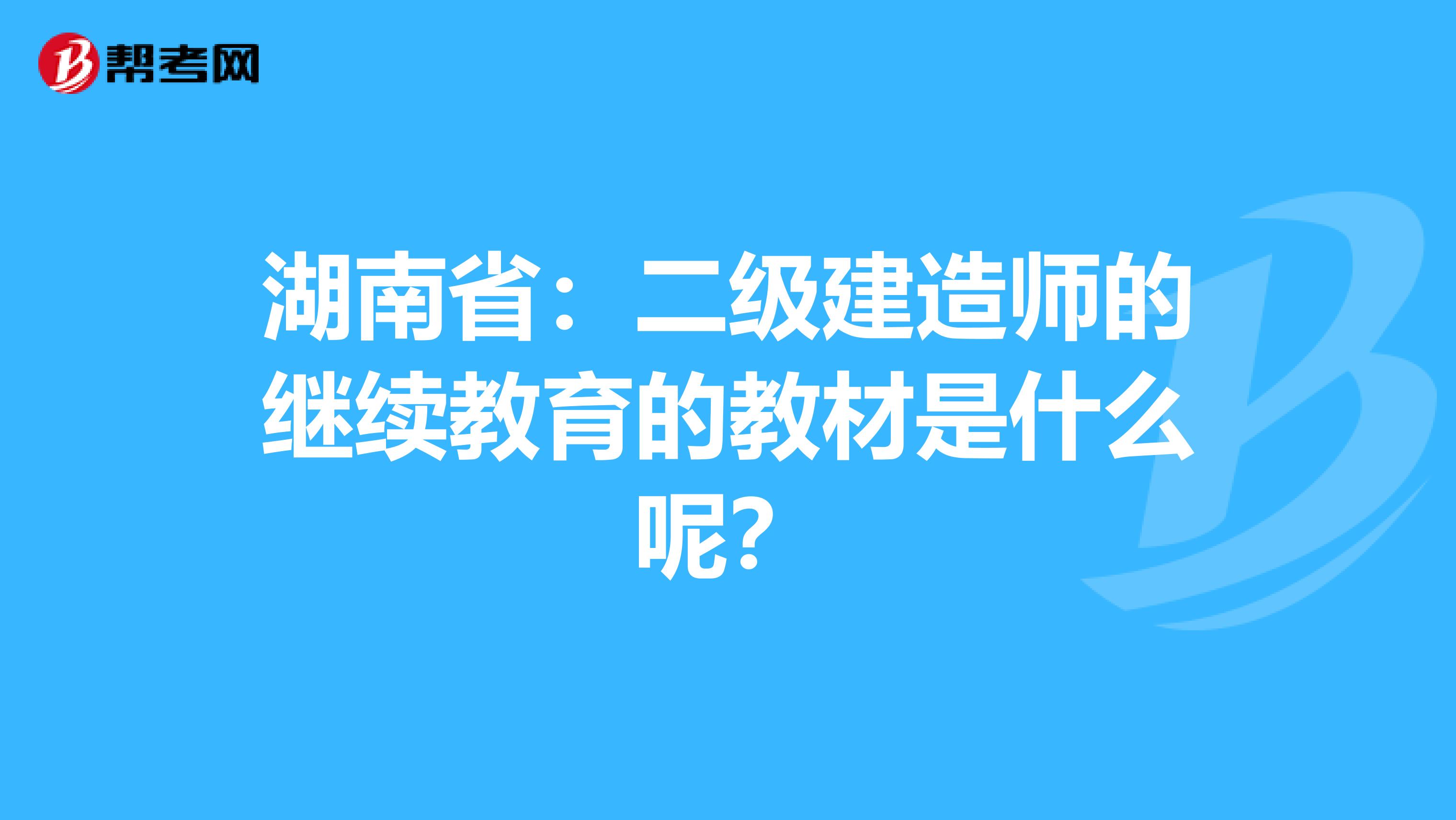 湖南省：二级建造师的继续教育的教材是什么呢？