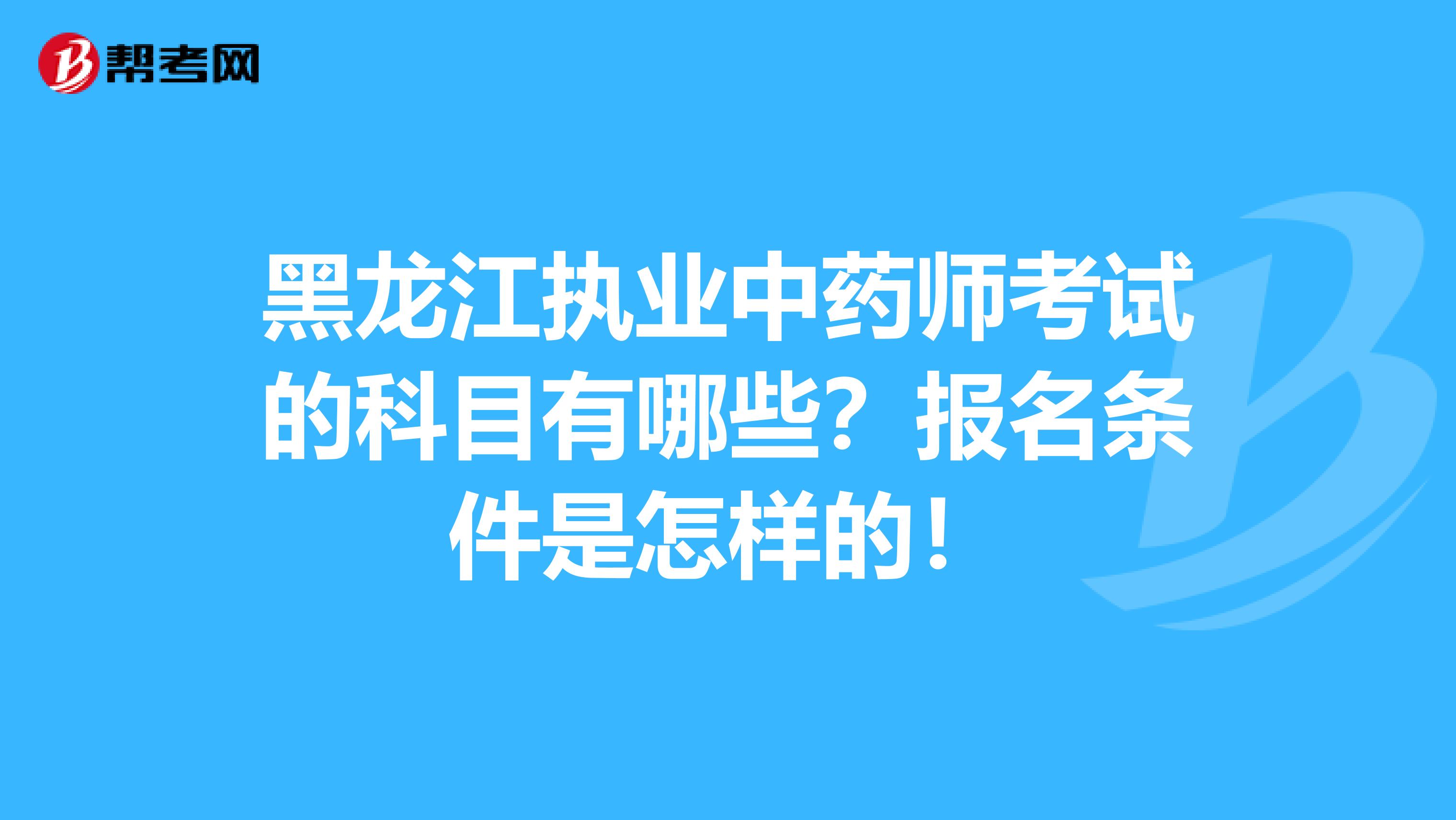 黑龙江执业中药师考试的科目有哪些？报名条件是怎样的！
