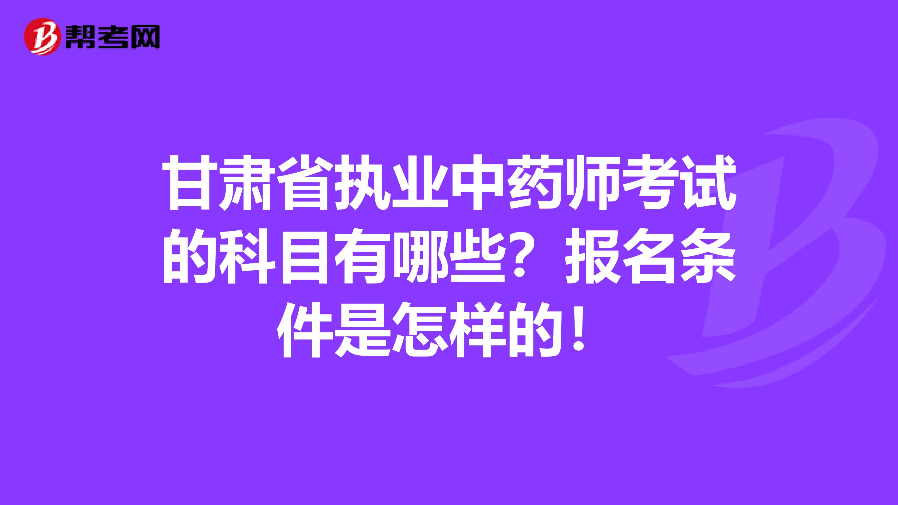 甘肃省执业中药师考试的科目有哪些？报名条件是怎样的！