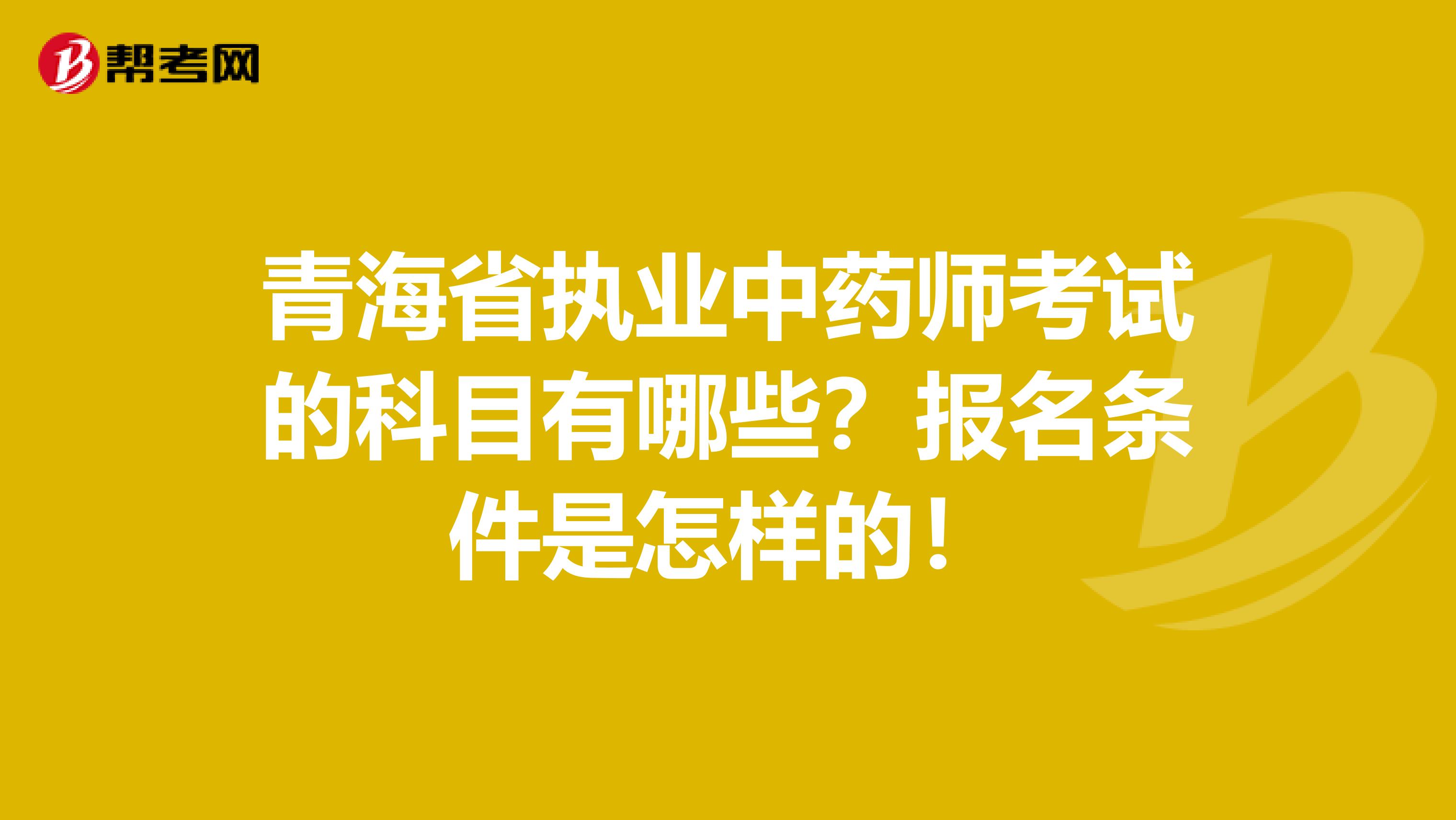 青海省执业中药师考试的科目有哪些？报名条件是怎样的！