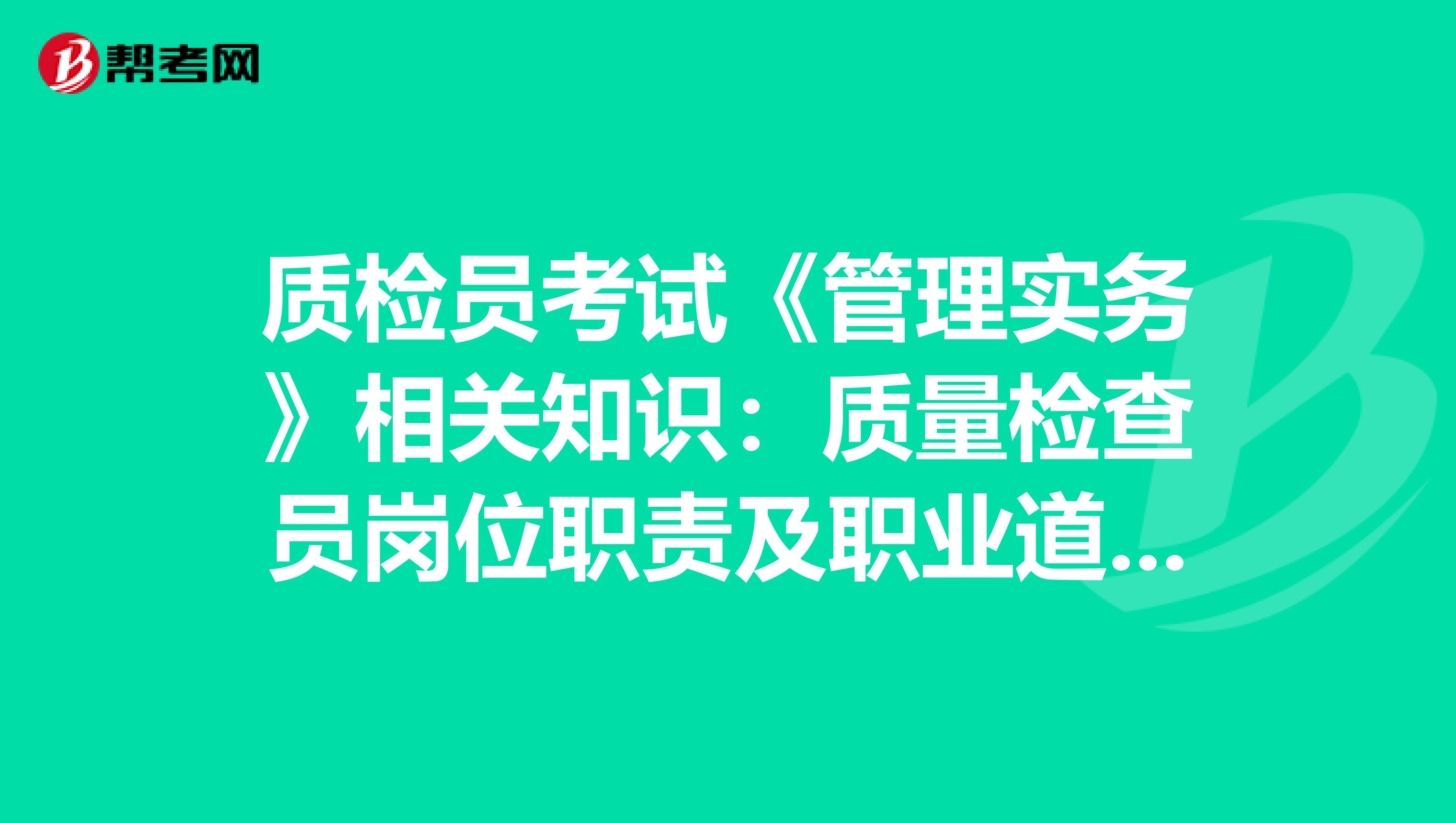 质检员考试《管理实务》相关知识：质量检查员岗位职责及职业道德 