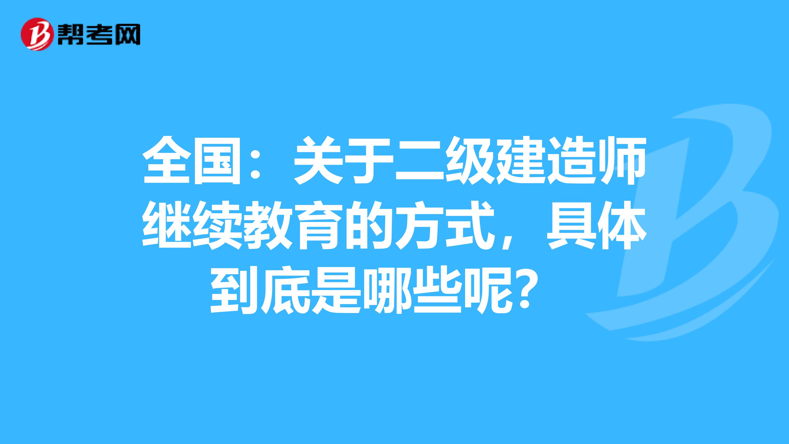 全国：关于二级建造师继续教育的方式，具体到底是哪些呢？ 