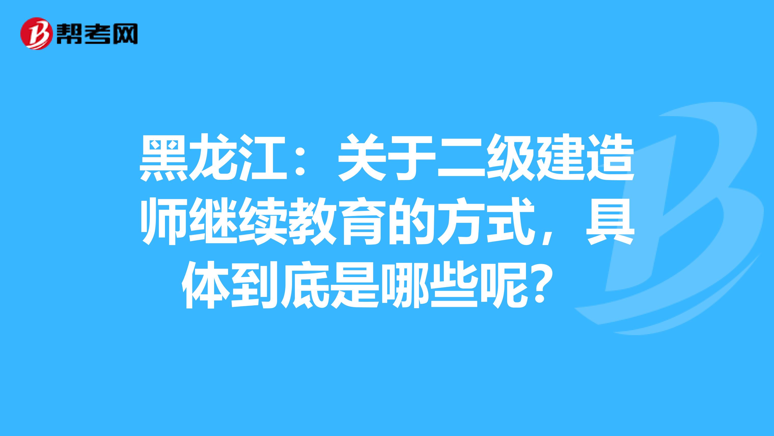 黑龙江：关于二级建造师继续教育的方式，具体到底是哪些呢？ 