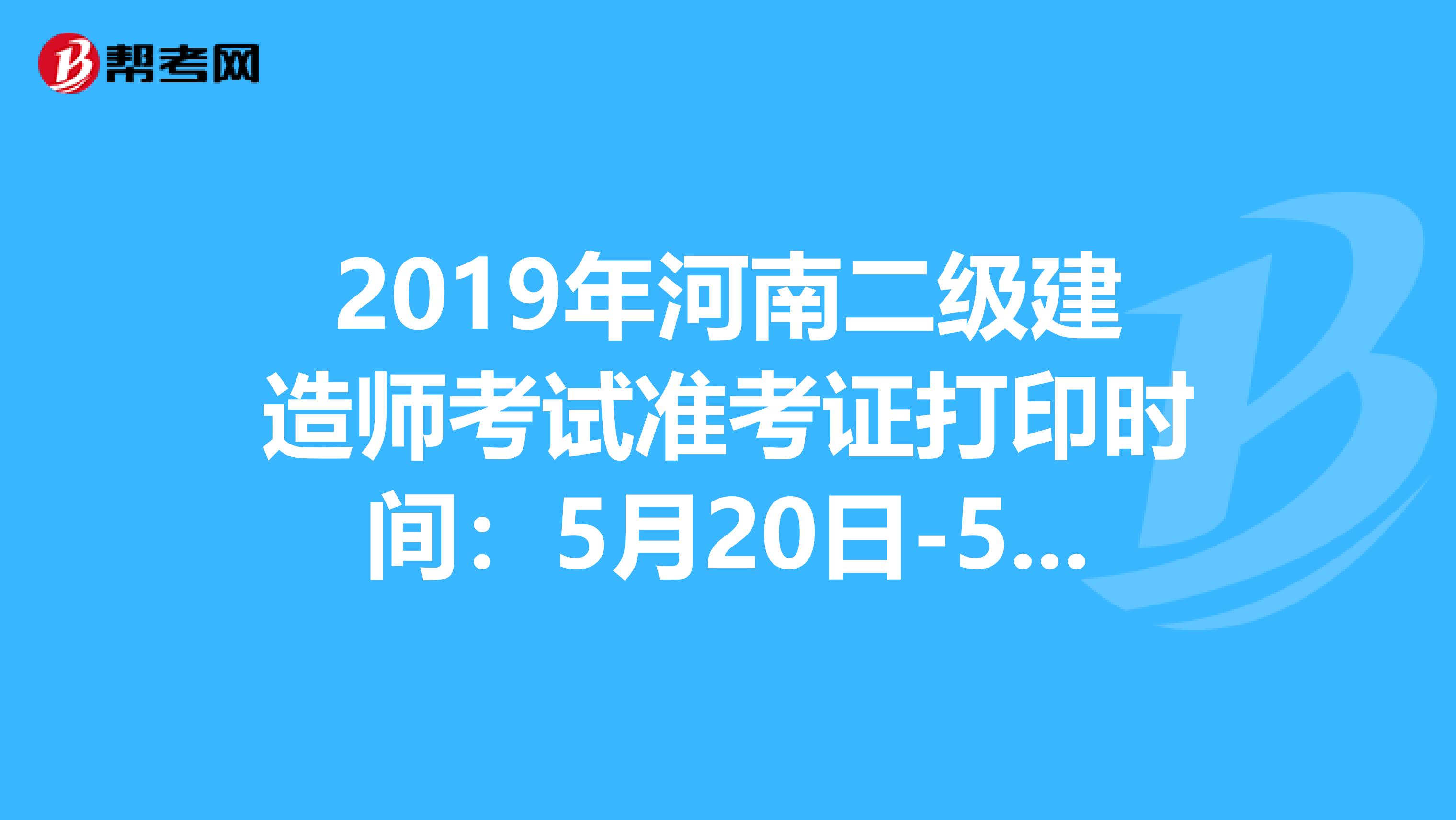 2019年河南二级建造师考试准考证打印时间：5月20日-5月26日