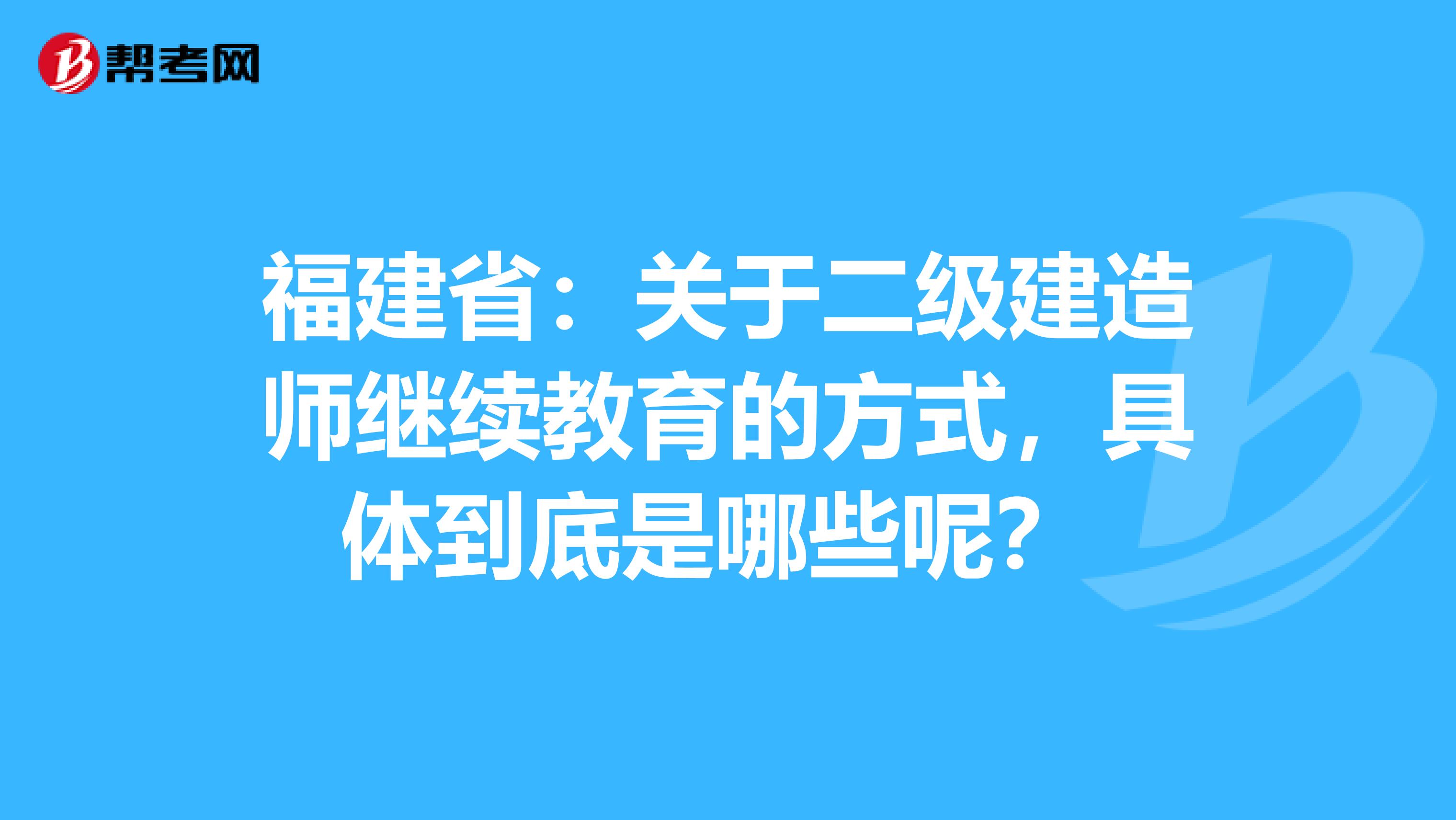 福建省：关于二级建造师继续教育的方式，具体到底是哪些呢？ 