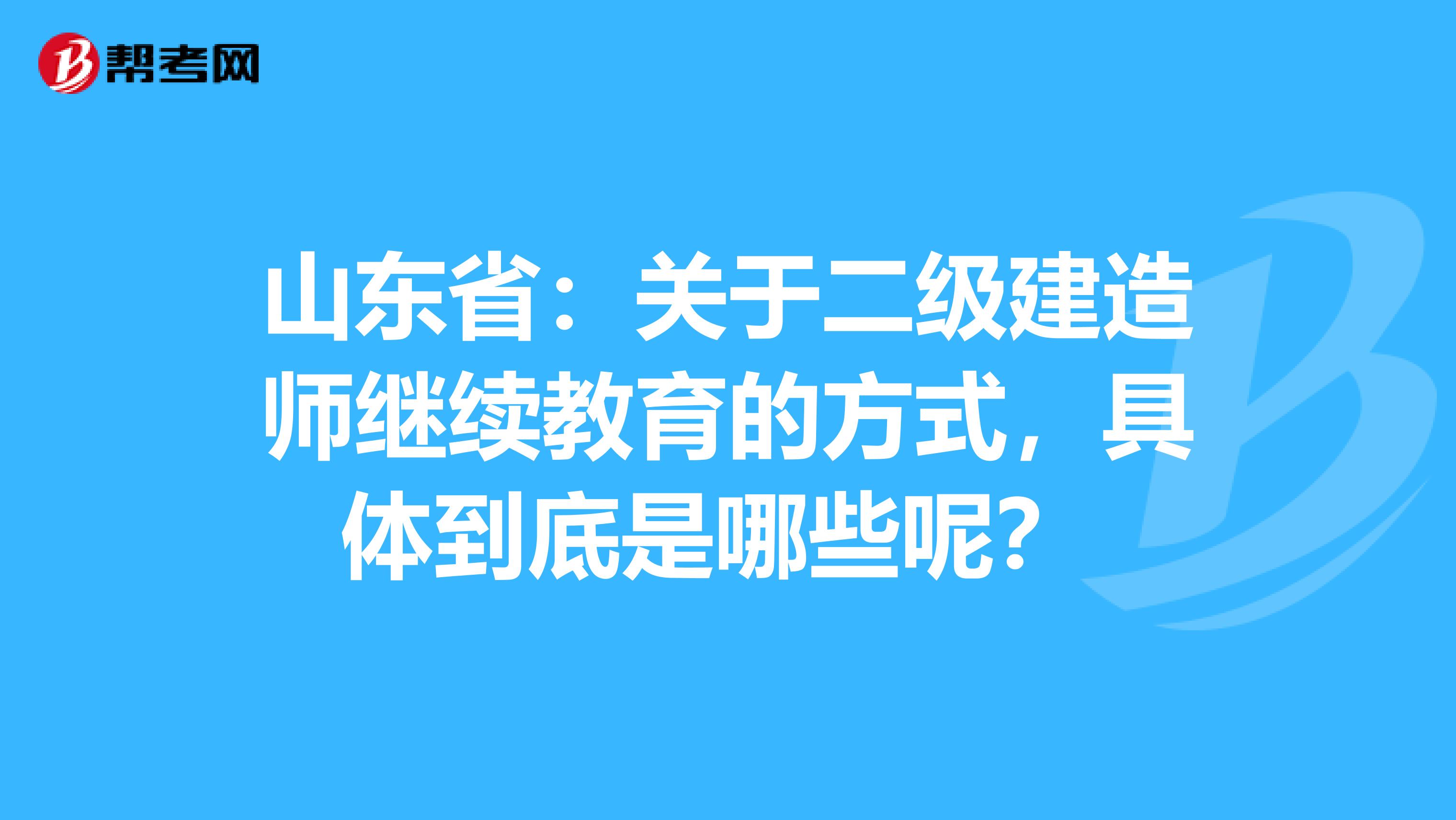 山东省：关于二级建造师继续教育的方式，具体到底是哪些呢？ 