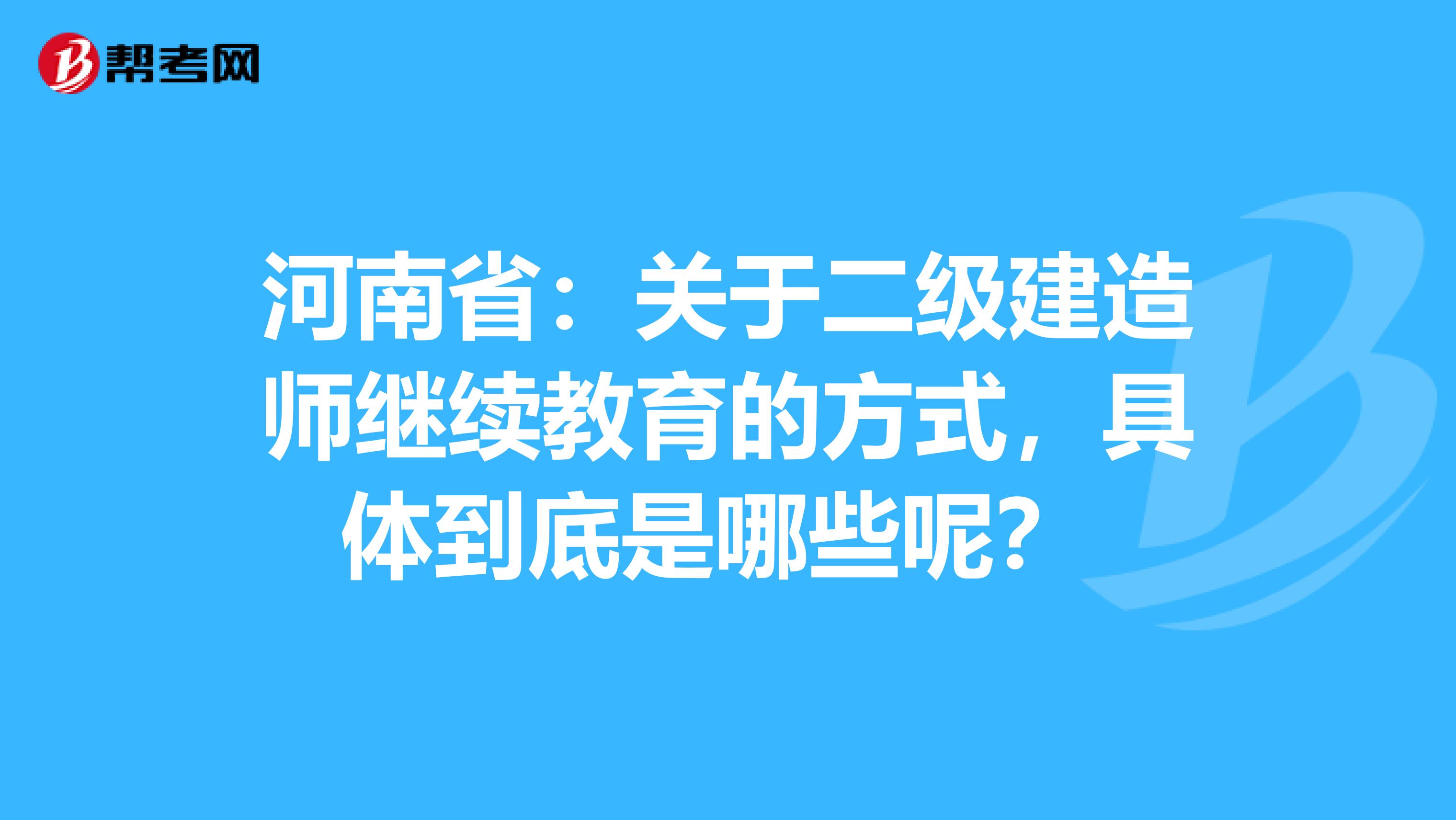 河南省：关于二级建造师继续教育的方式，具体到底是哪些呢？ 