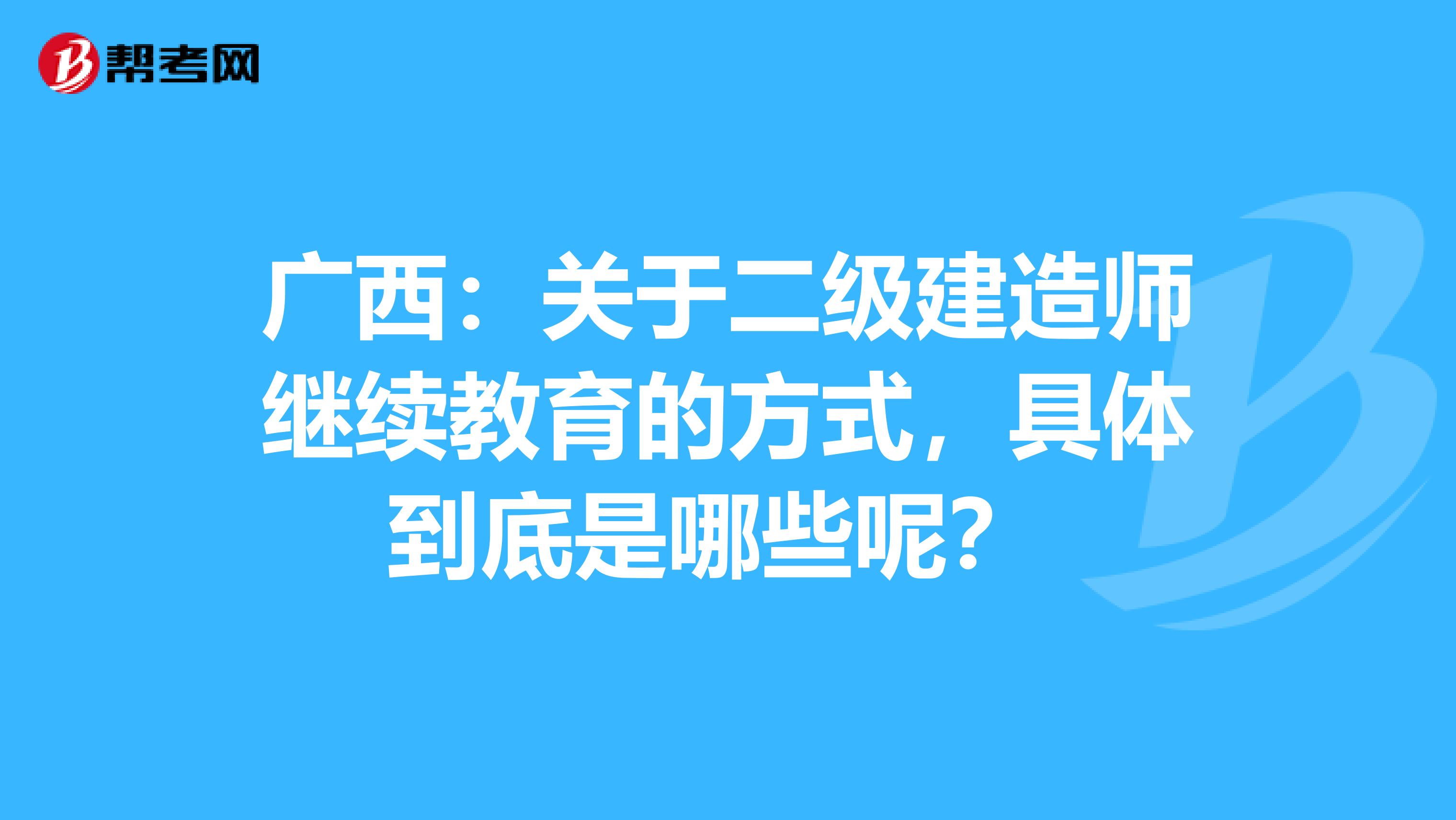 廣西：關于二級建造師繼續教育的方式，具體到底是哪些呢？ 