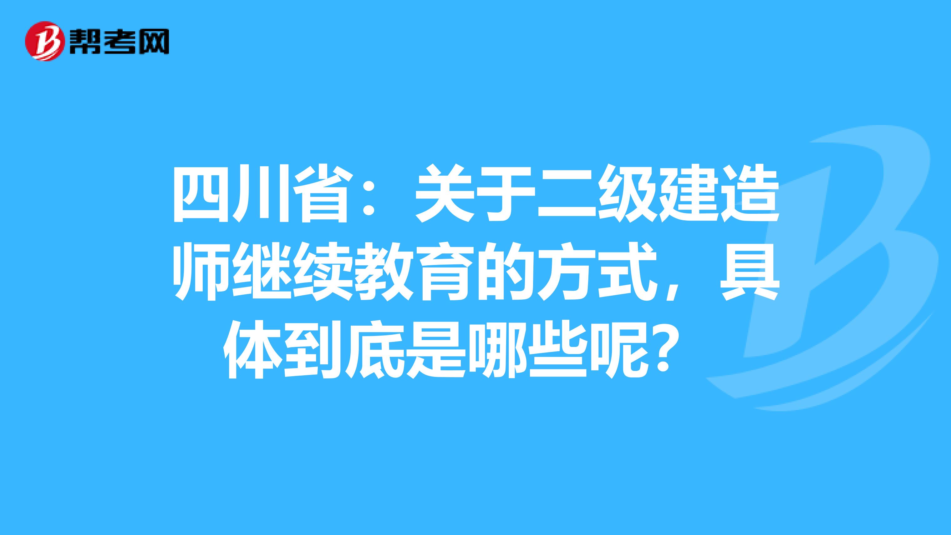 四川省：关于二级建造师继续教育的方式，具体到底是哪些呢？ 