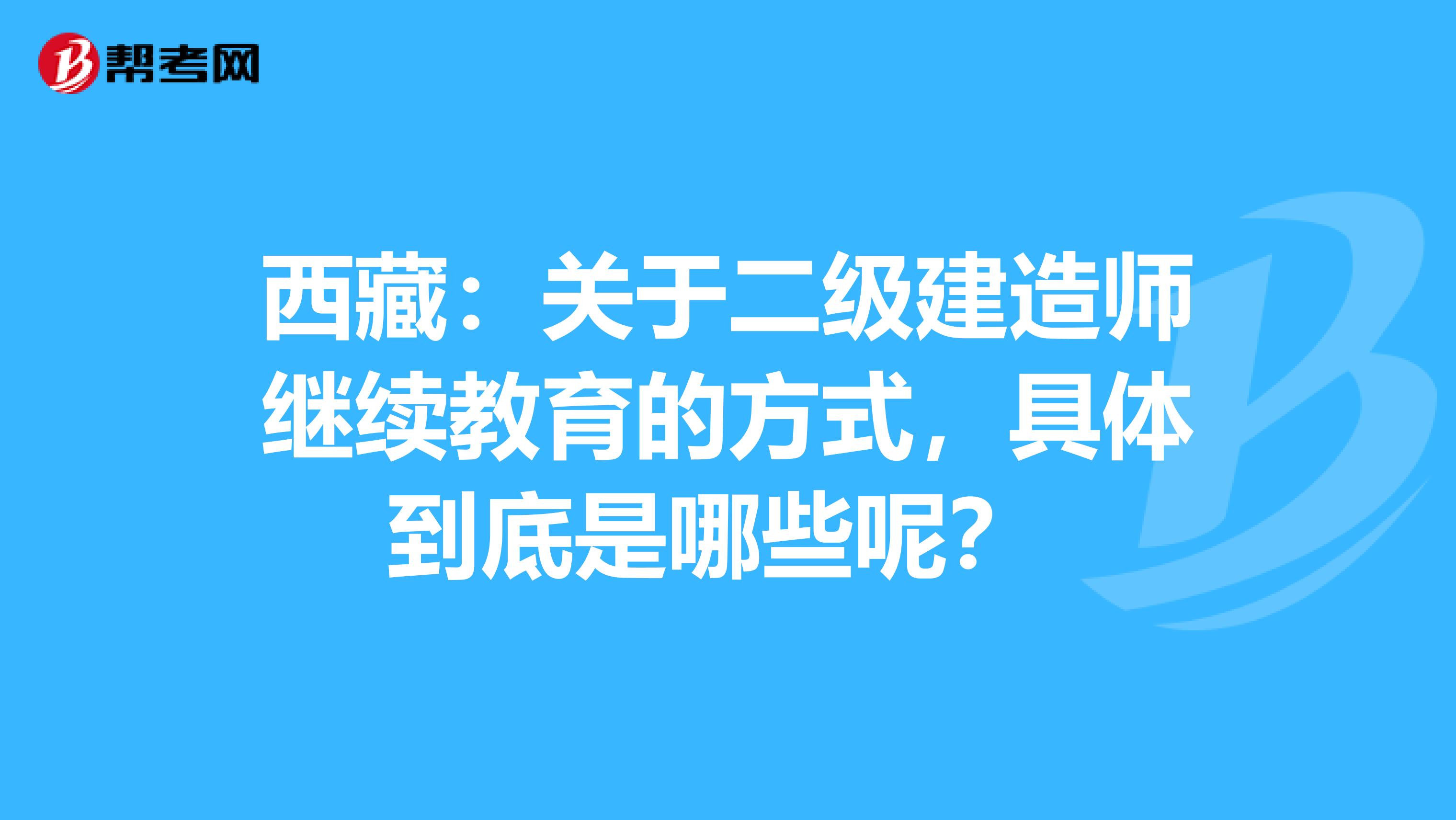 西藏：关于二级建造师继续教育的方式，具体到底是哪些呢？ 