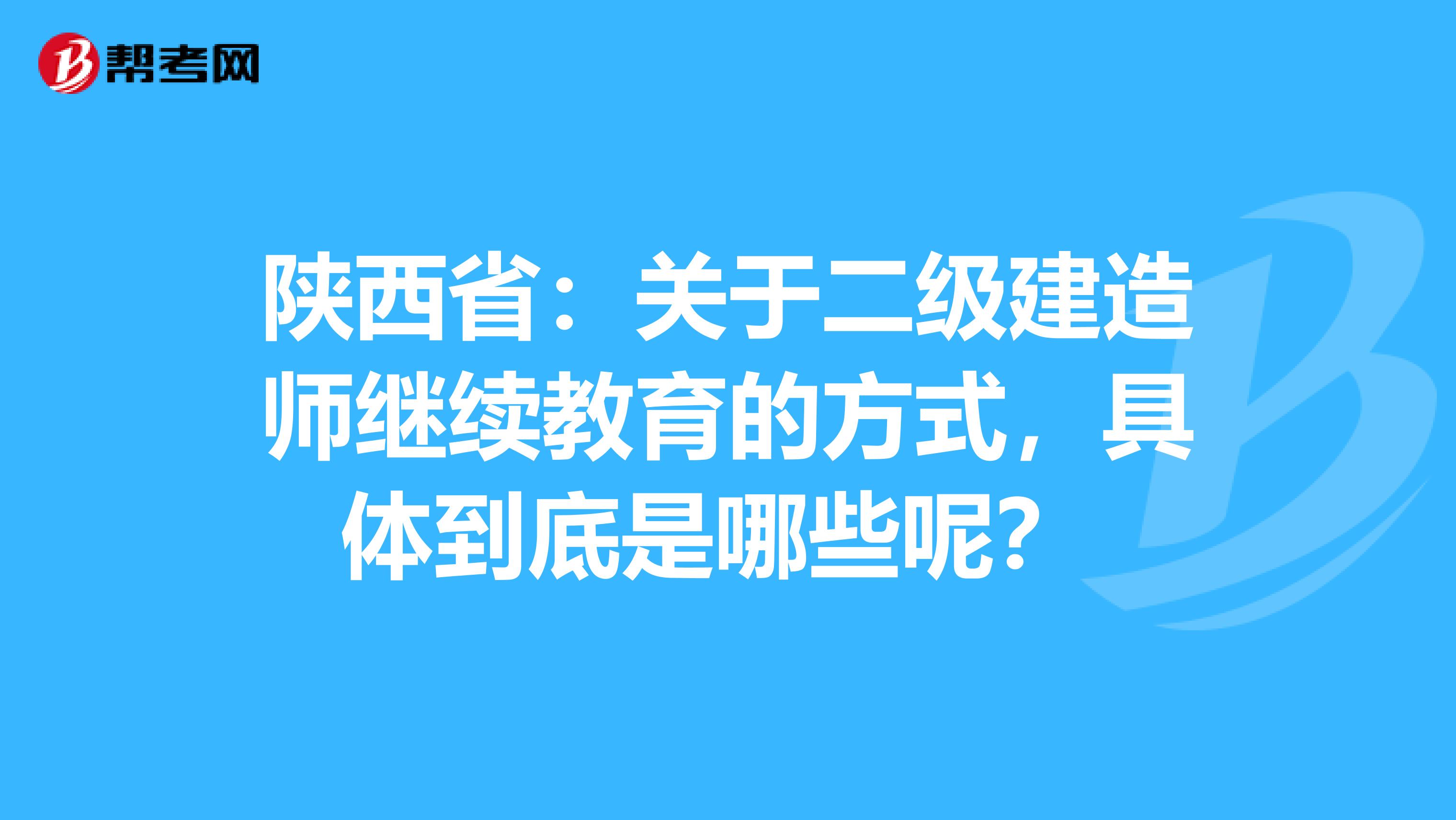 陕西省：关于二级建造师继续教育的方式，具体到底是哪些呢？ 