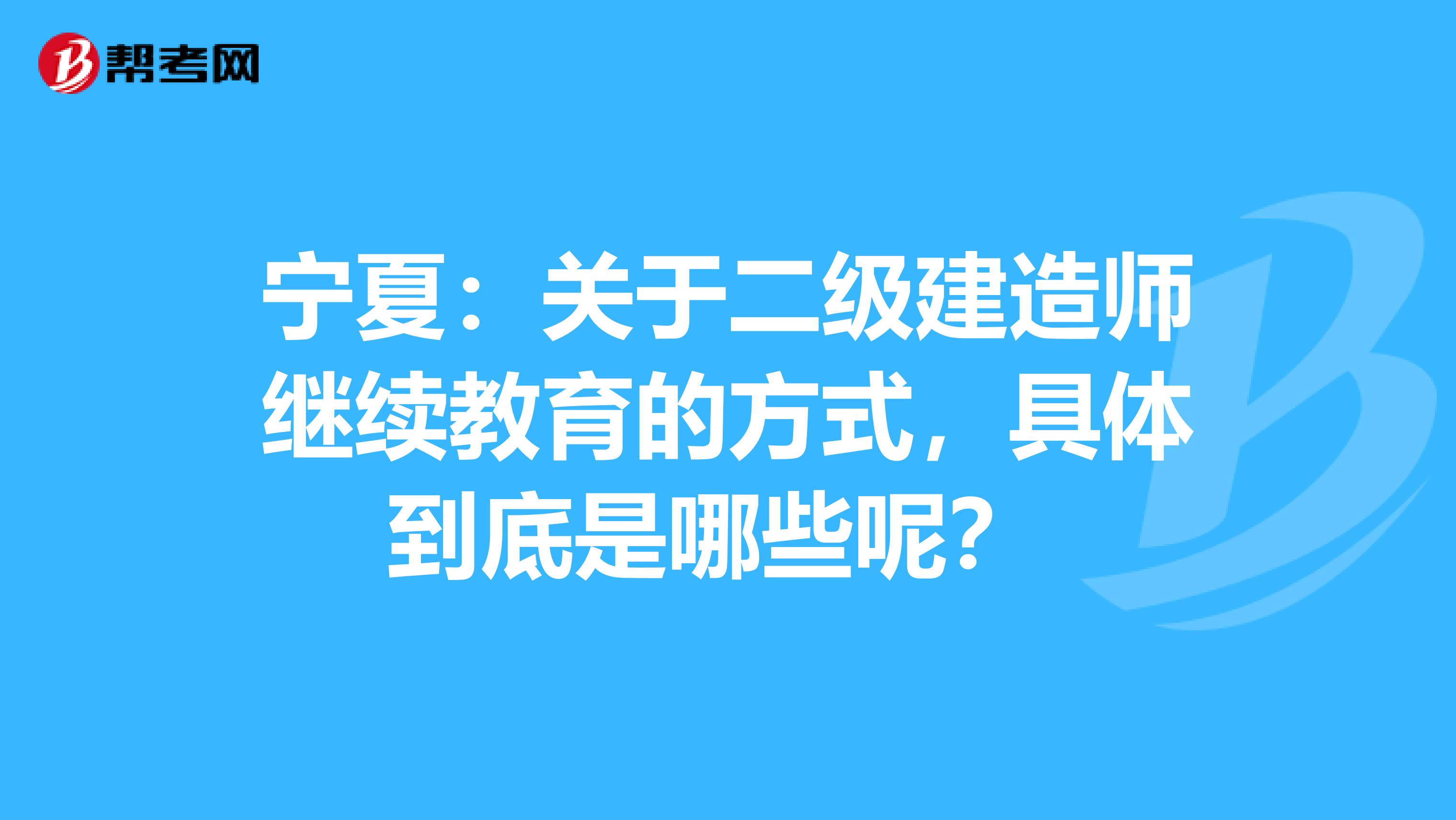 宁夏：关于二级建造师继续教育的方式，具体到底是哪些呢？ 