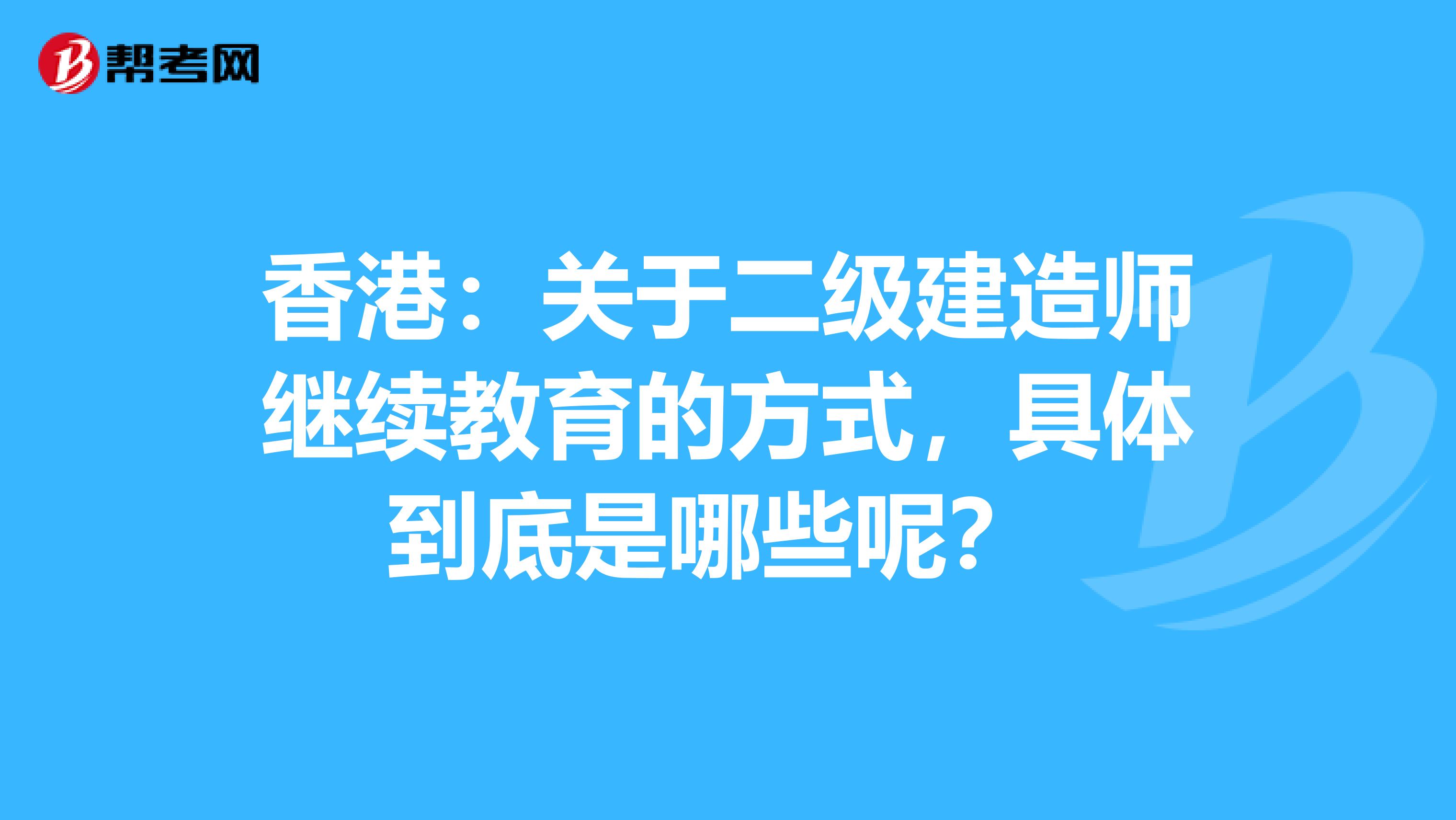 香港：关于二级建造师继续教育的方式，具体到底是哪些呢？ 