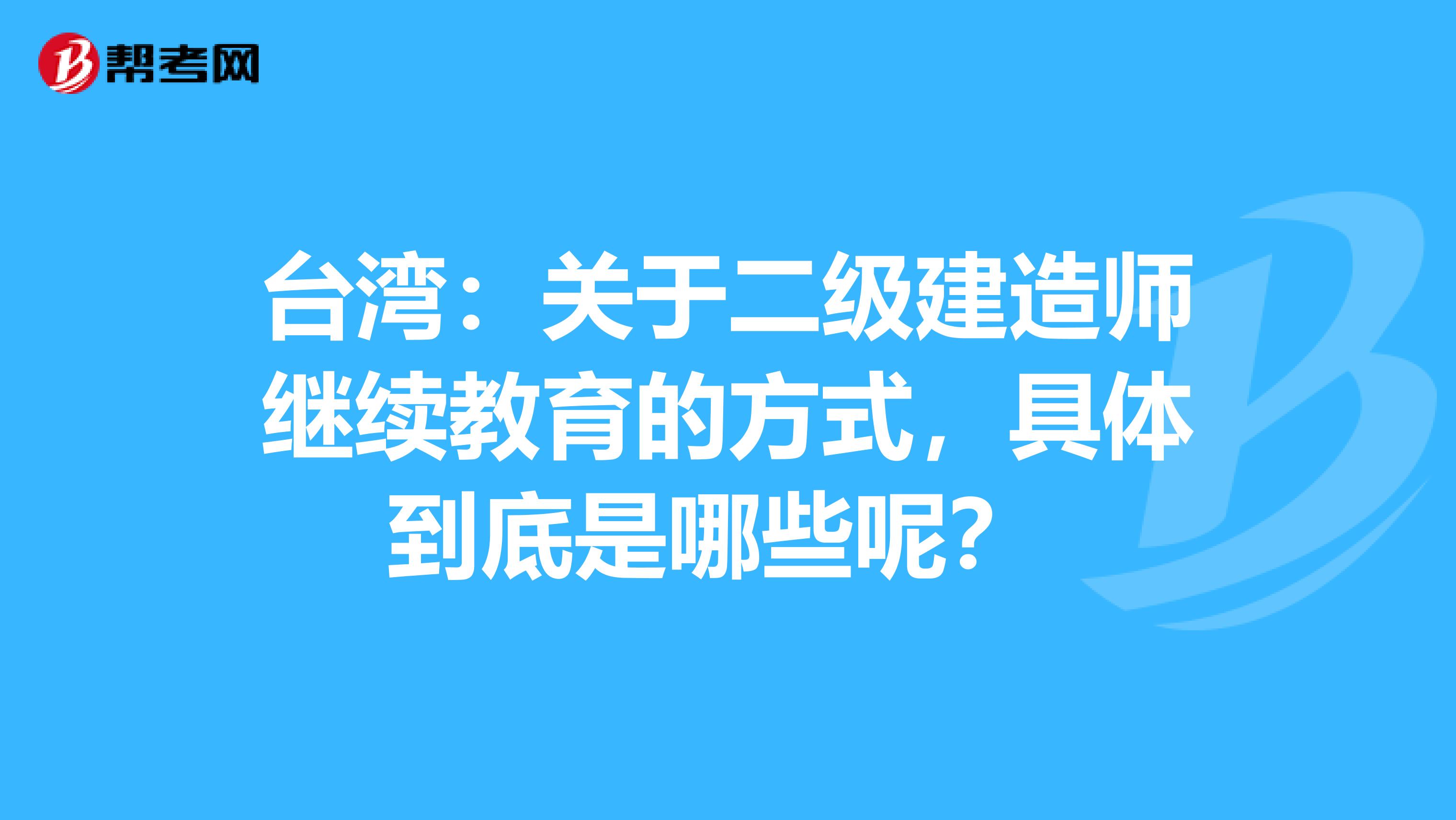 台湾：关于二级建造师继续教育的方式，具体到底是哪些呢？ 