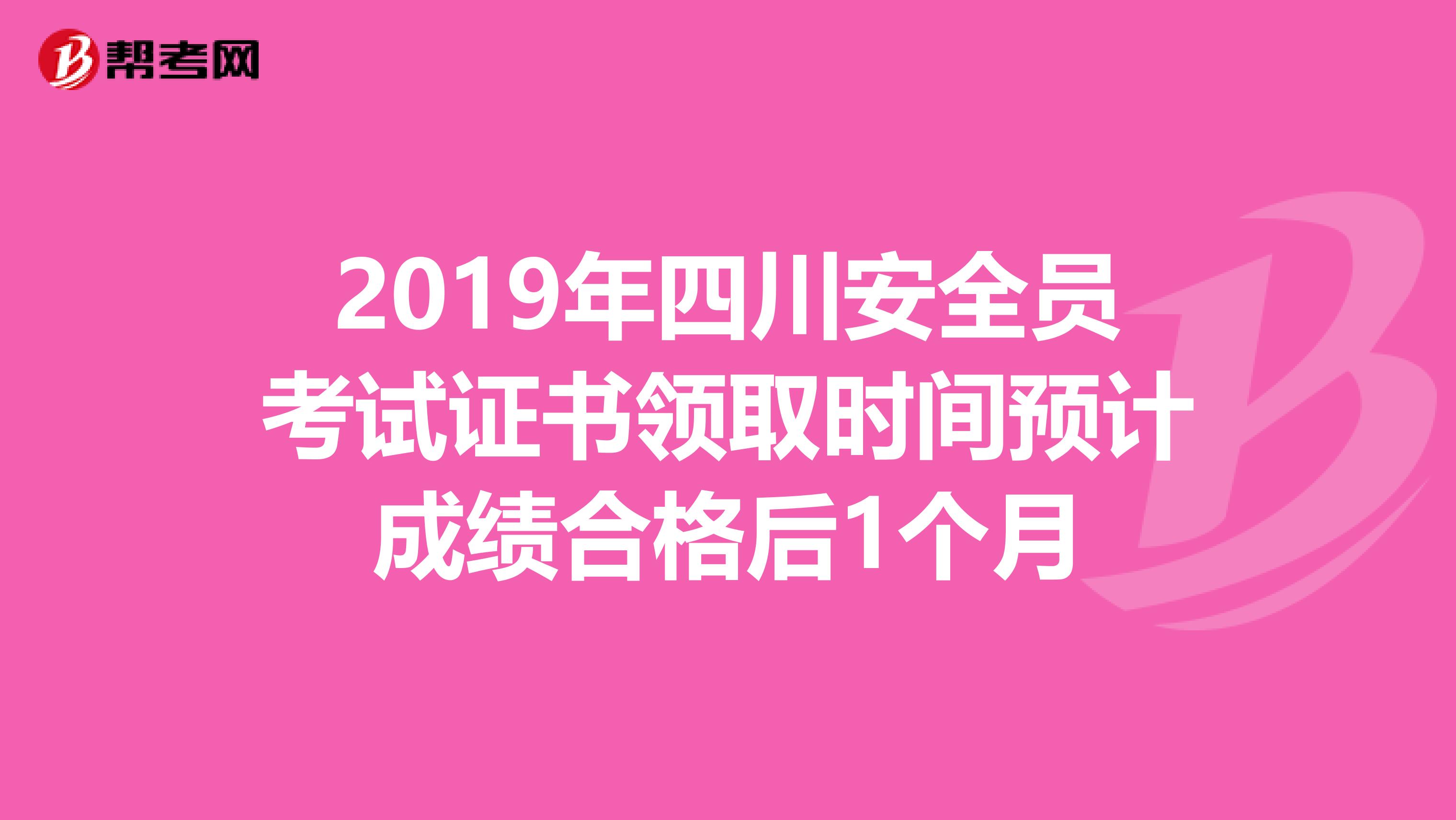 2019年四川安全员考试证书领取时间预计成绩合格后1个月