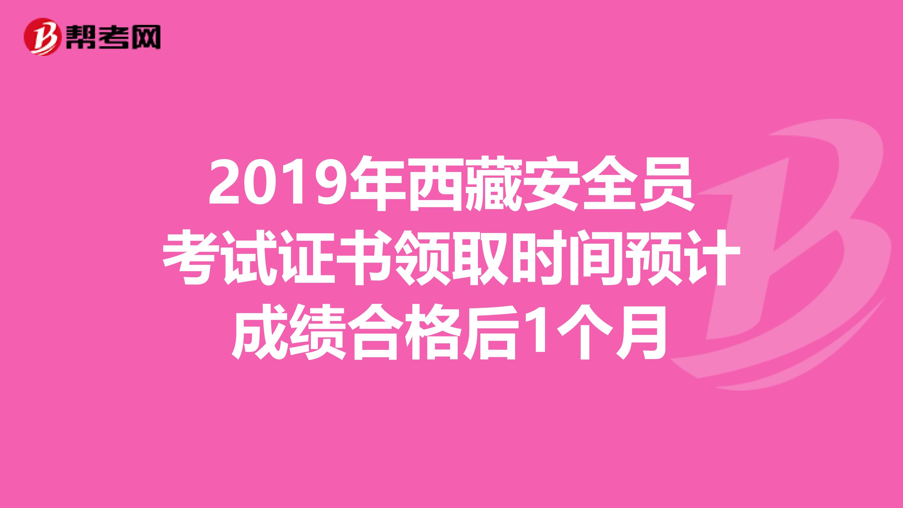 2019年西藏安全员考试证书领取时间预计成绩合格后1个月