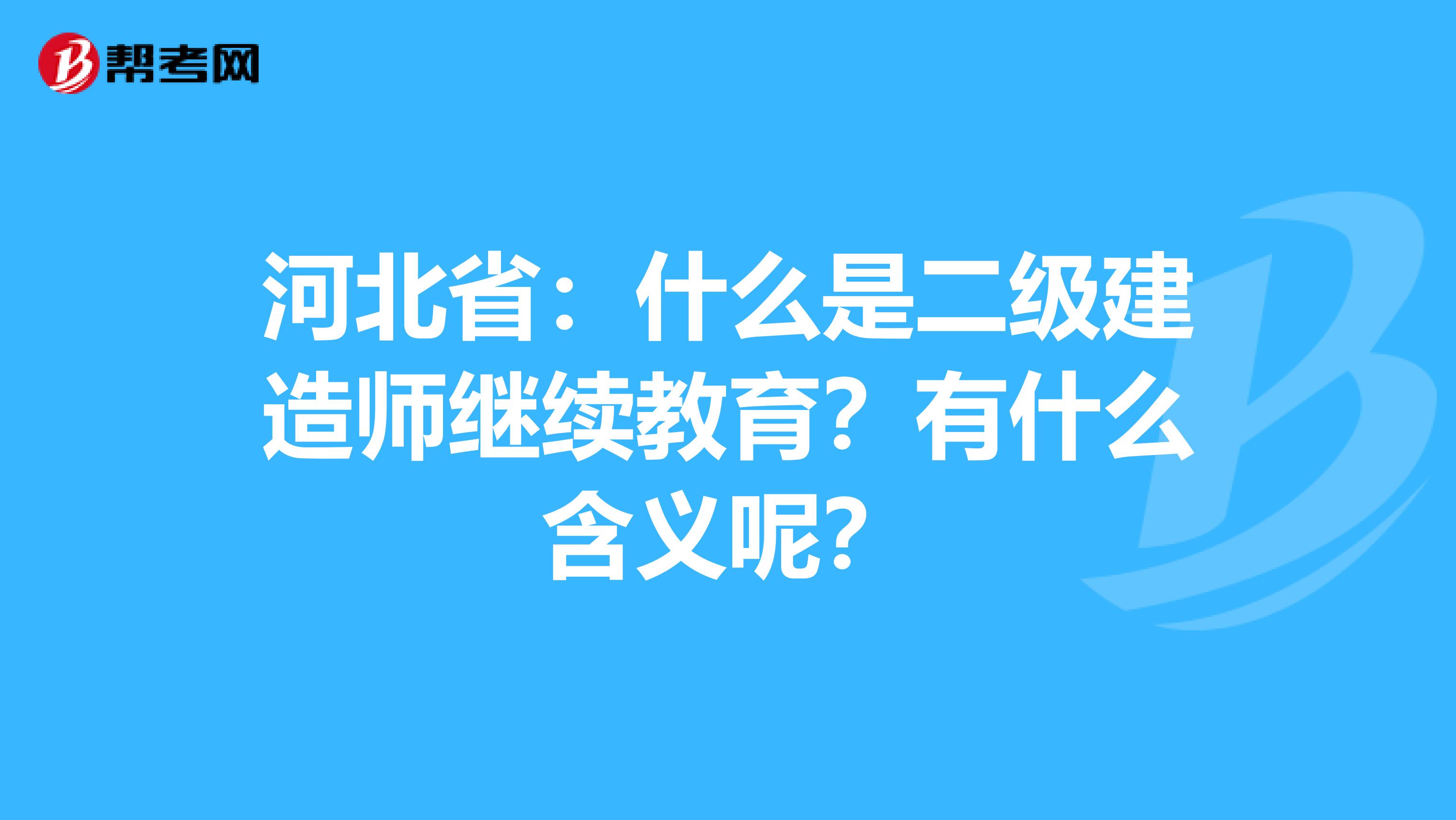 河北省：什么是二级建造师继续教育？有什么含义呢？