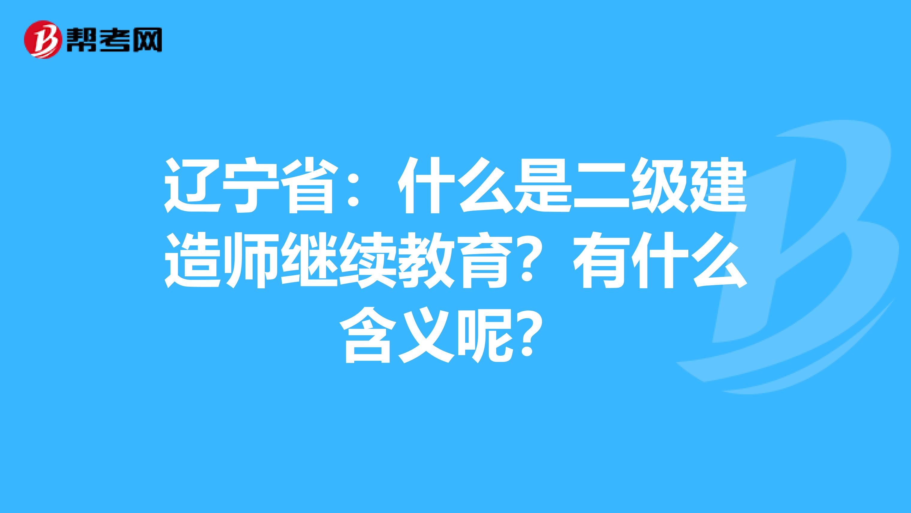 辽宁省：什么是二级建造师继续教育？有什么含义呢？