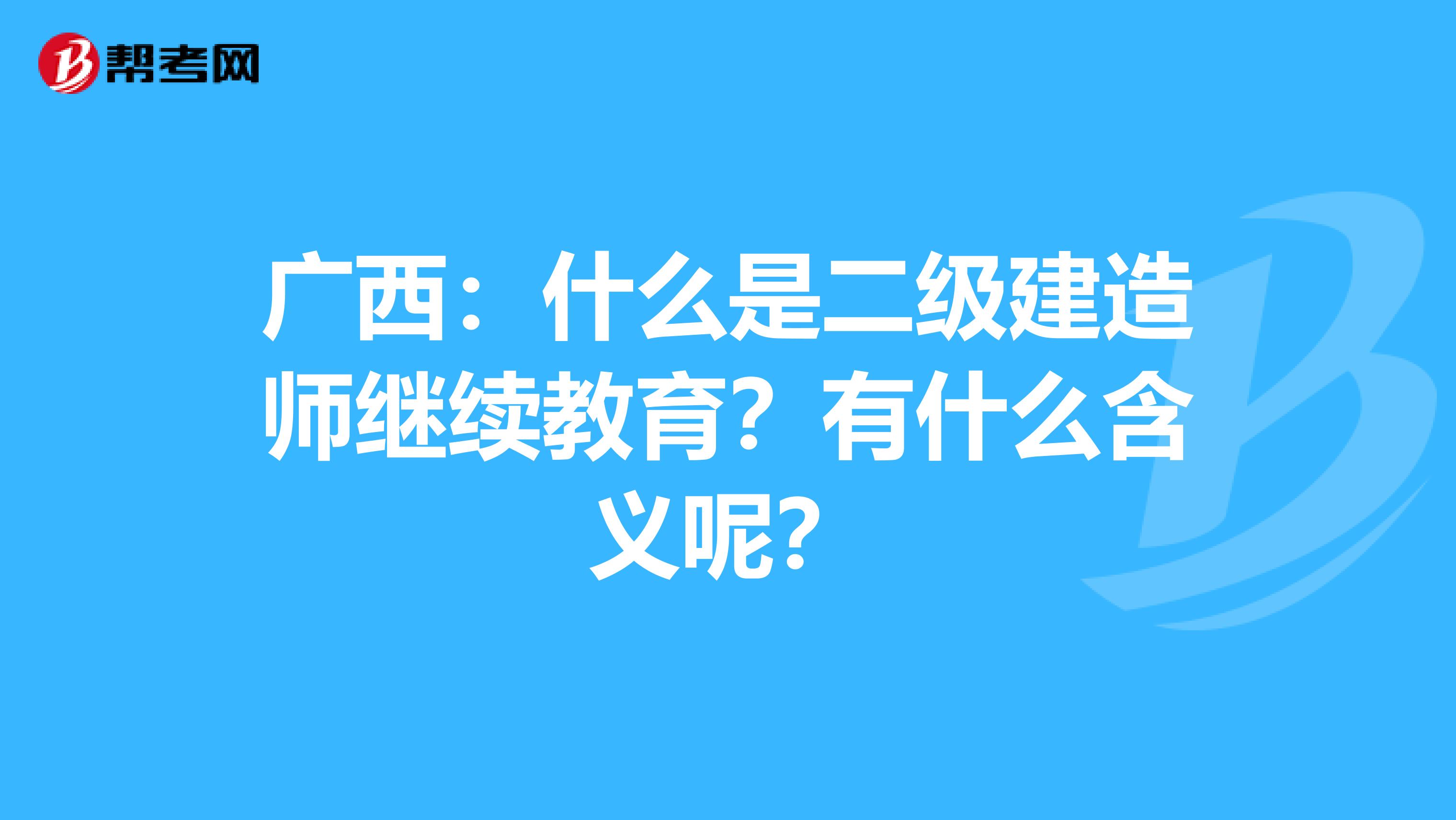 广西：什么是二级建造师继续教育？有什么含义呢？