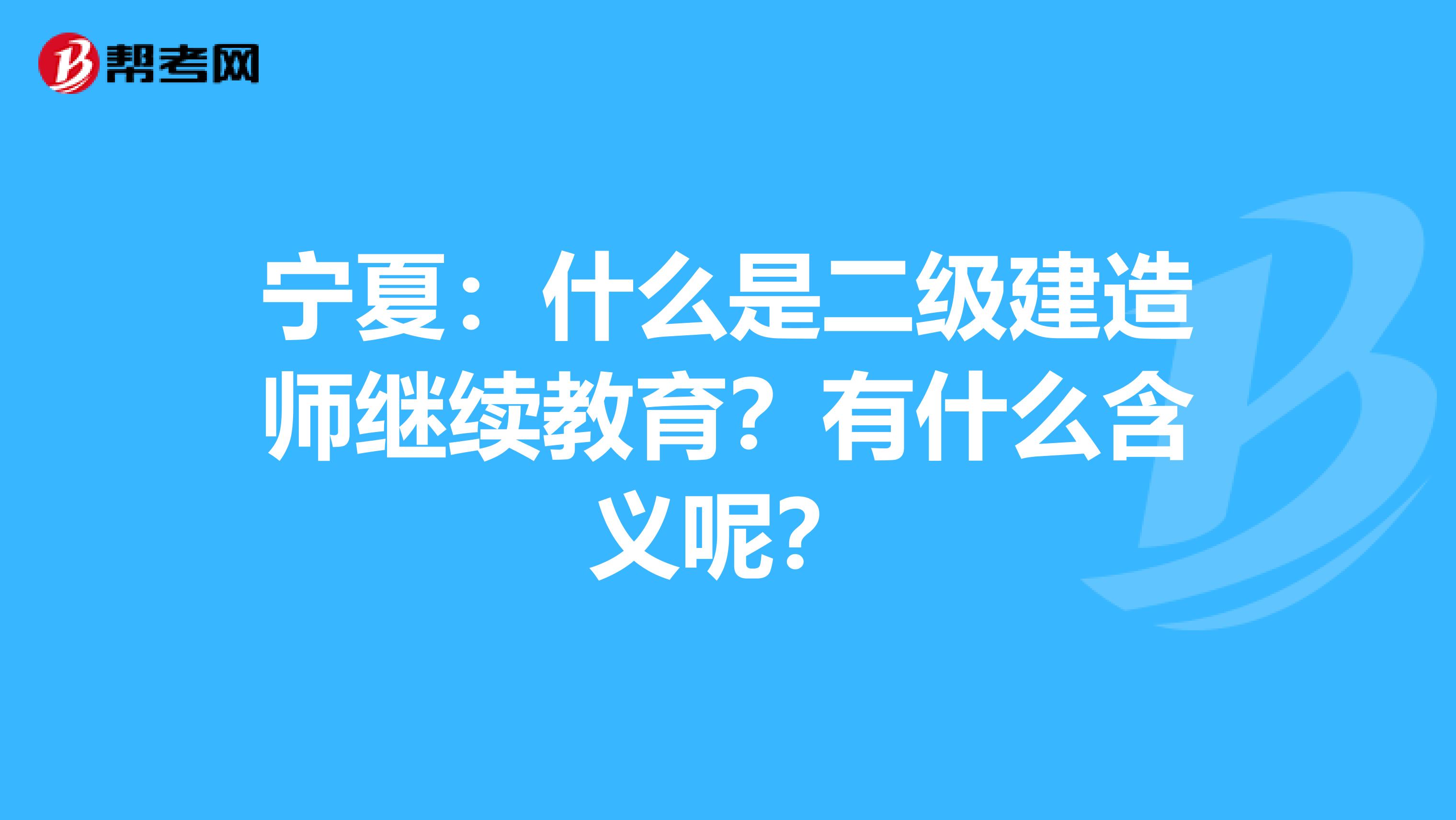 宁夏：什么是二级建造师继续教育？有什么含义呢？