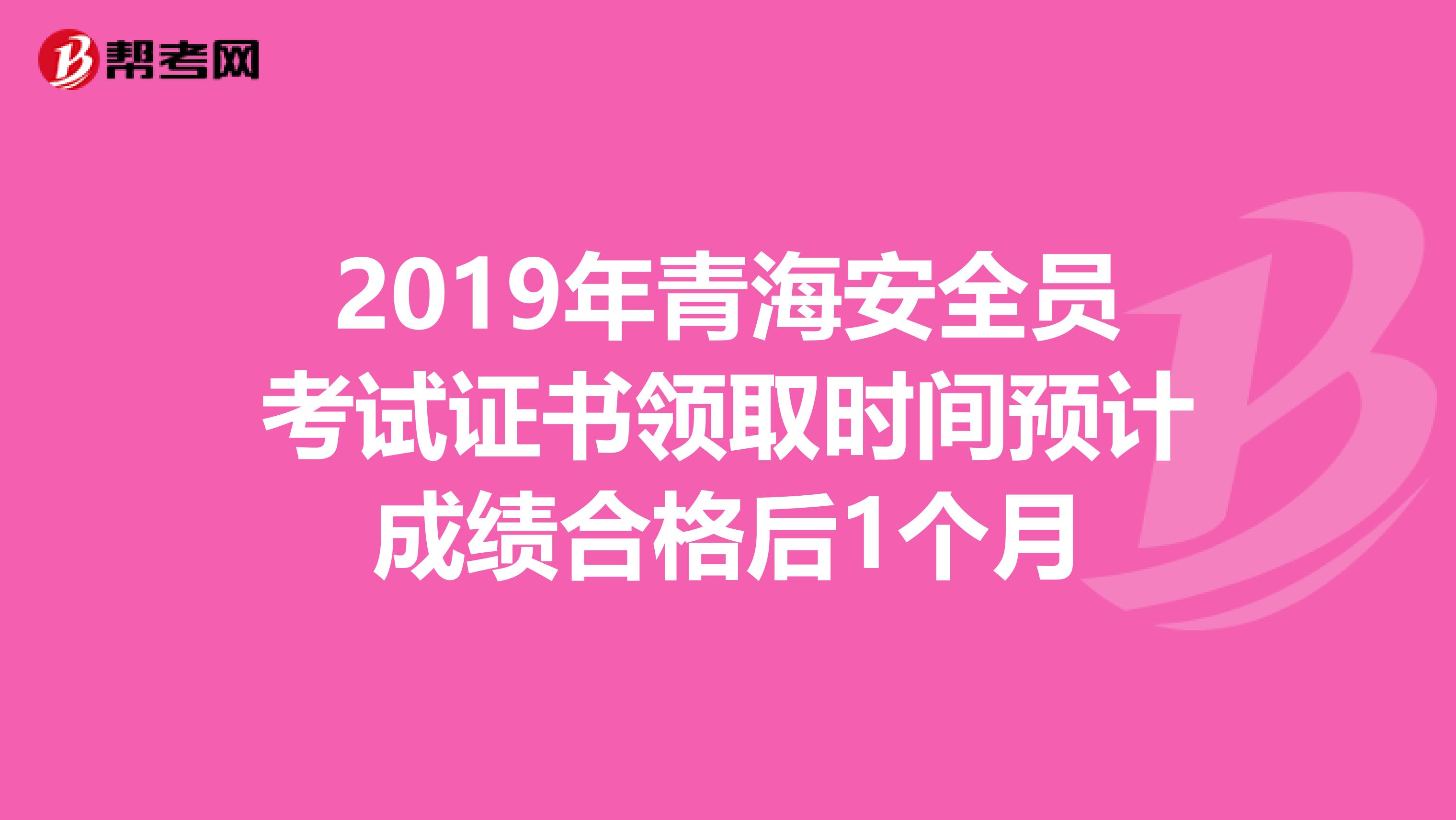 2019年青海安全员考试证书领取时间预计成绩合格后1个月