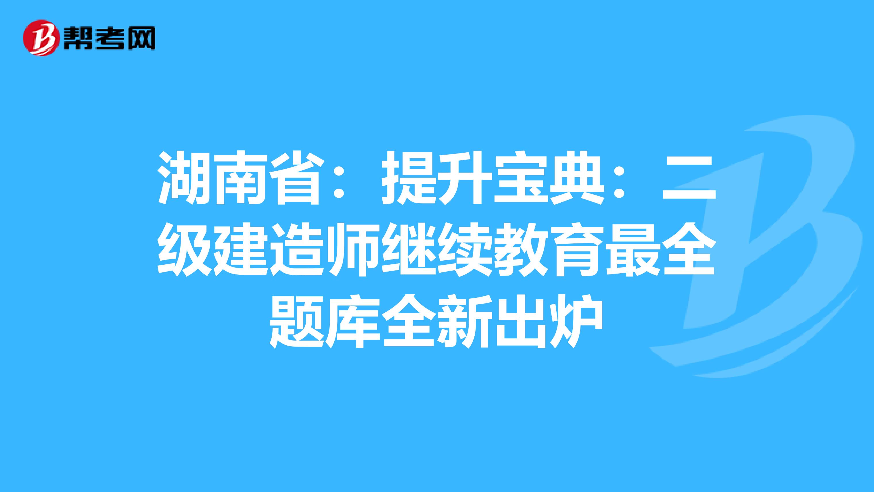 湖南省：提升宝典：二级建造师继续教育最全题库全新出炉