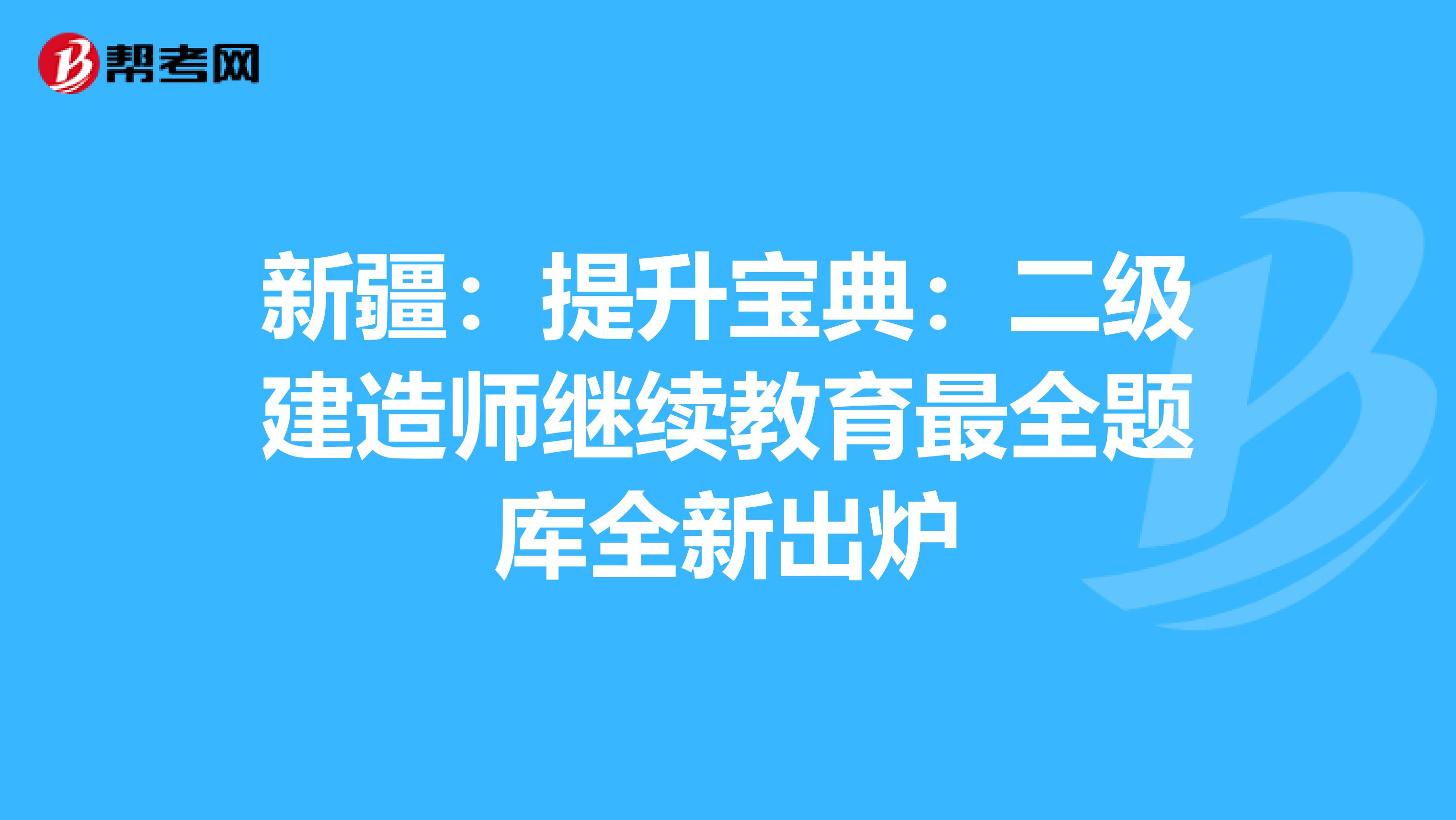 新疆：提升宝典：二级建造师继续教育最全题库全新出炉