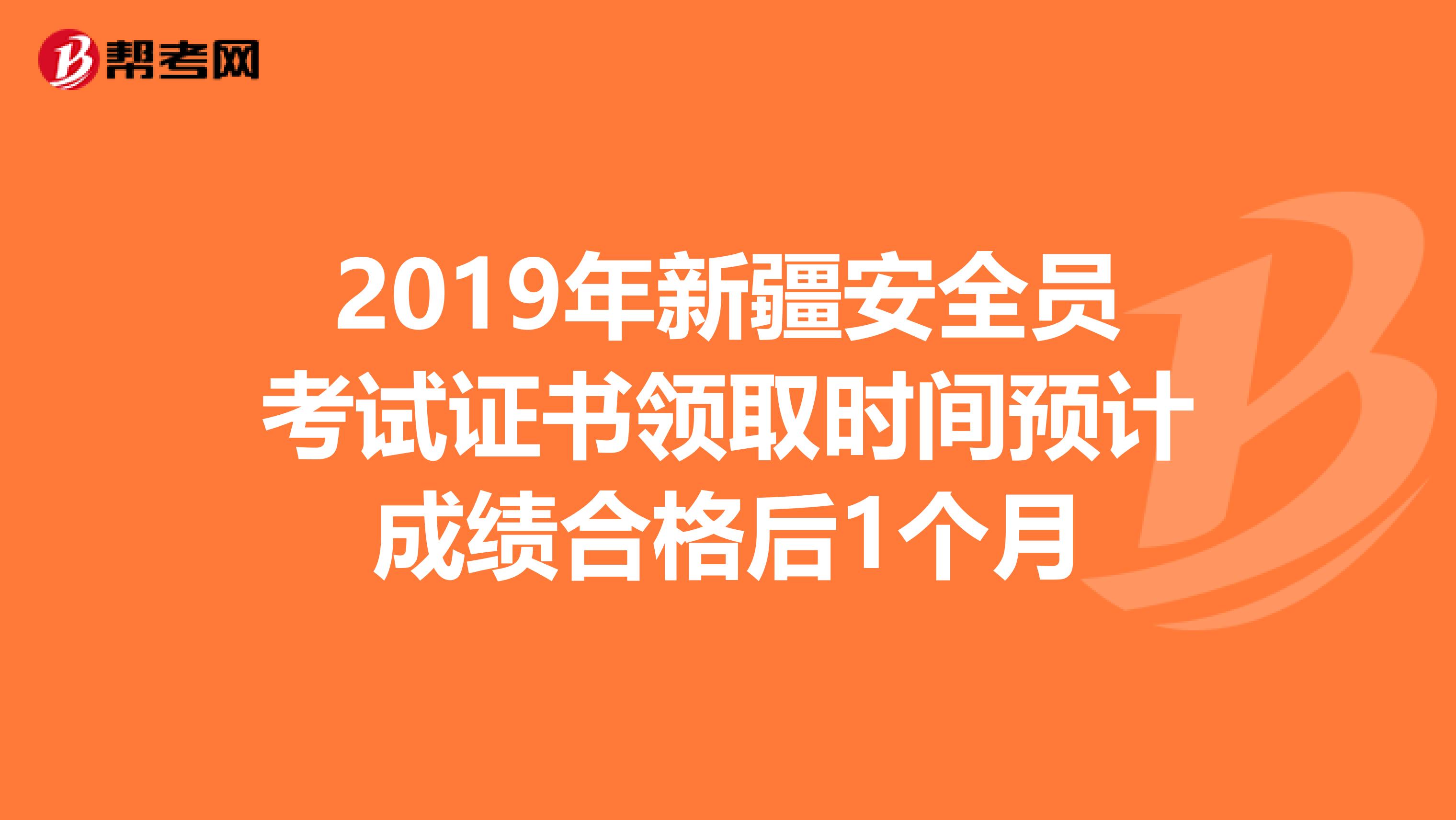 2019年新疆安全员考试证书领取时间预计成绩合格后1个月