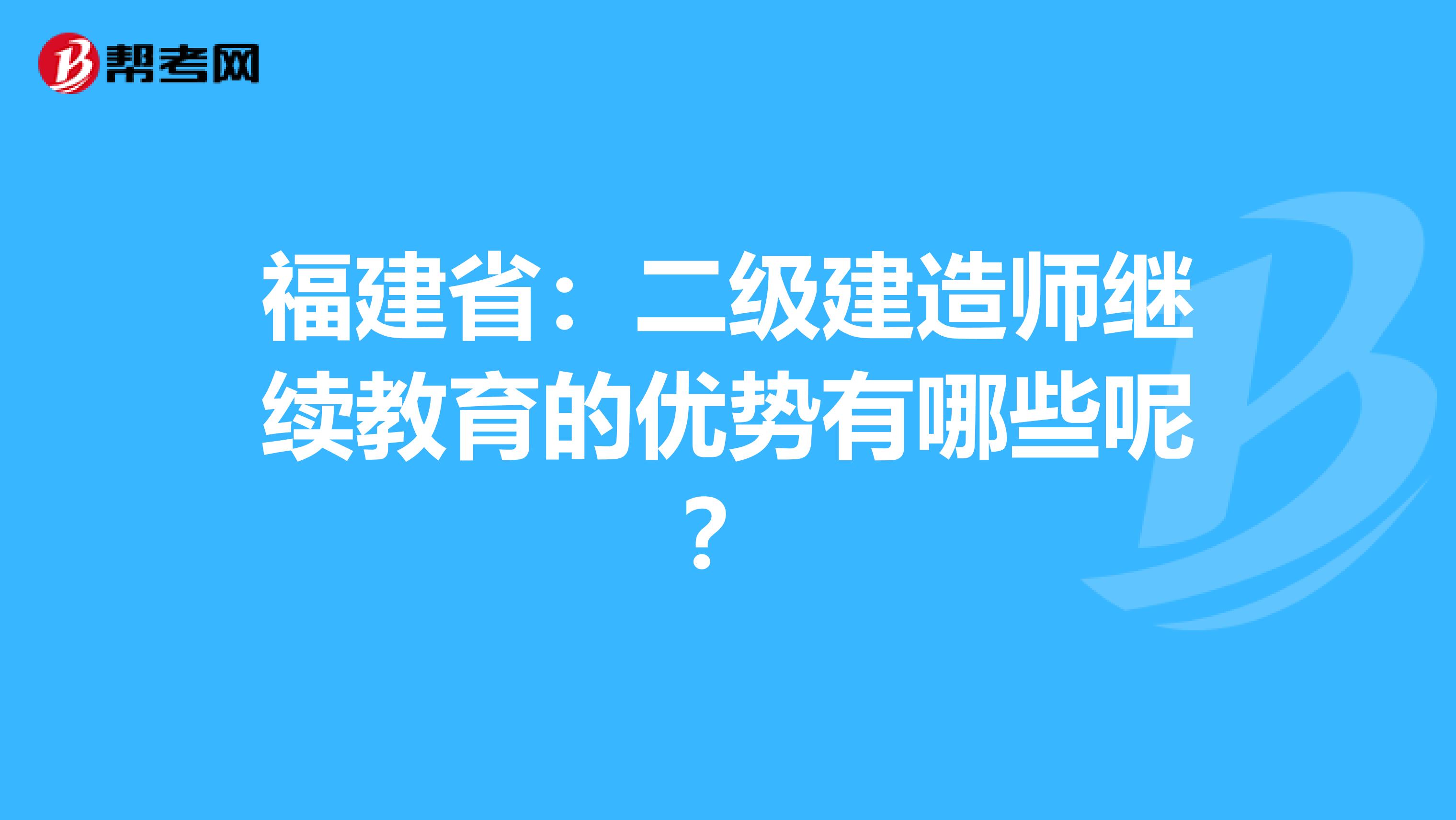 福建省：二级建造师继续教育的优势有哪些呢？