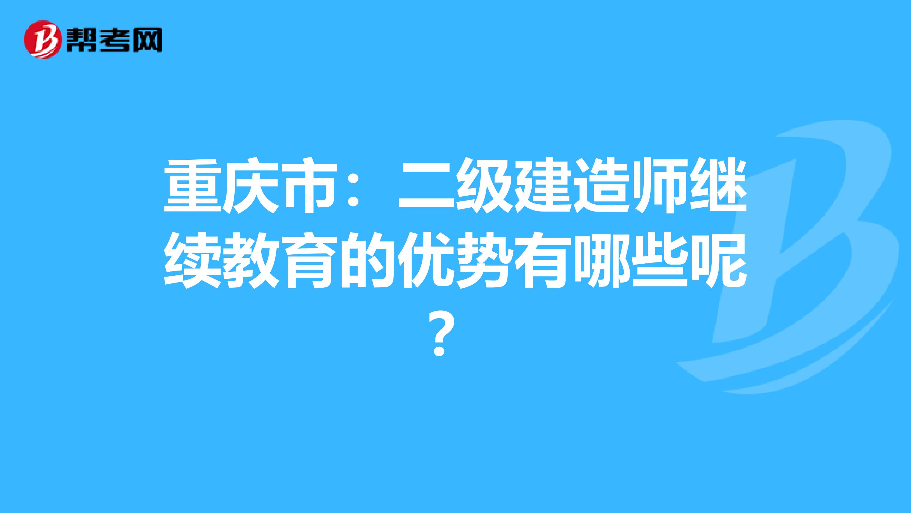 重庆市：二级建造师继续教育的优势有哪些呢？