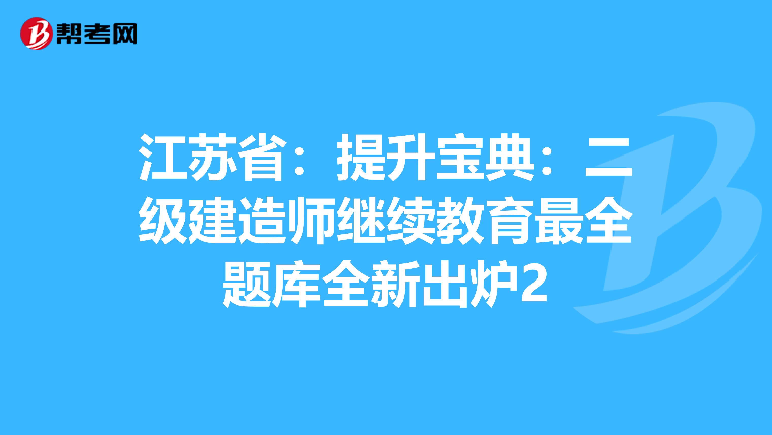 江蘇?。禾嵘龑毜洌憾?jí)建造師繼續(xù)教育最全題庫(kù)全新出爐2