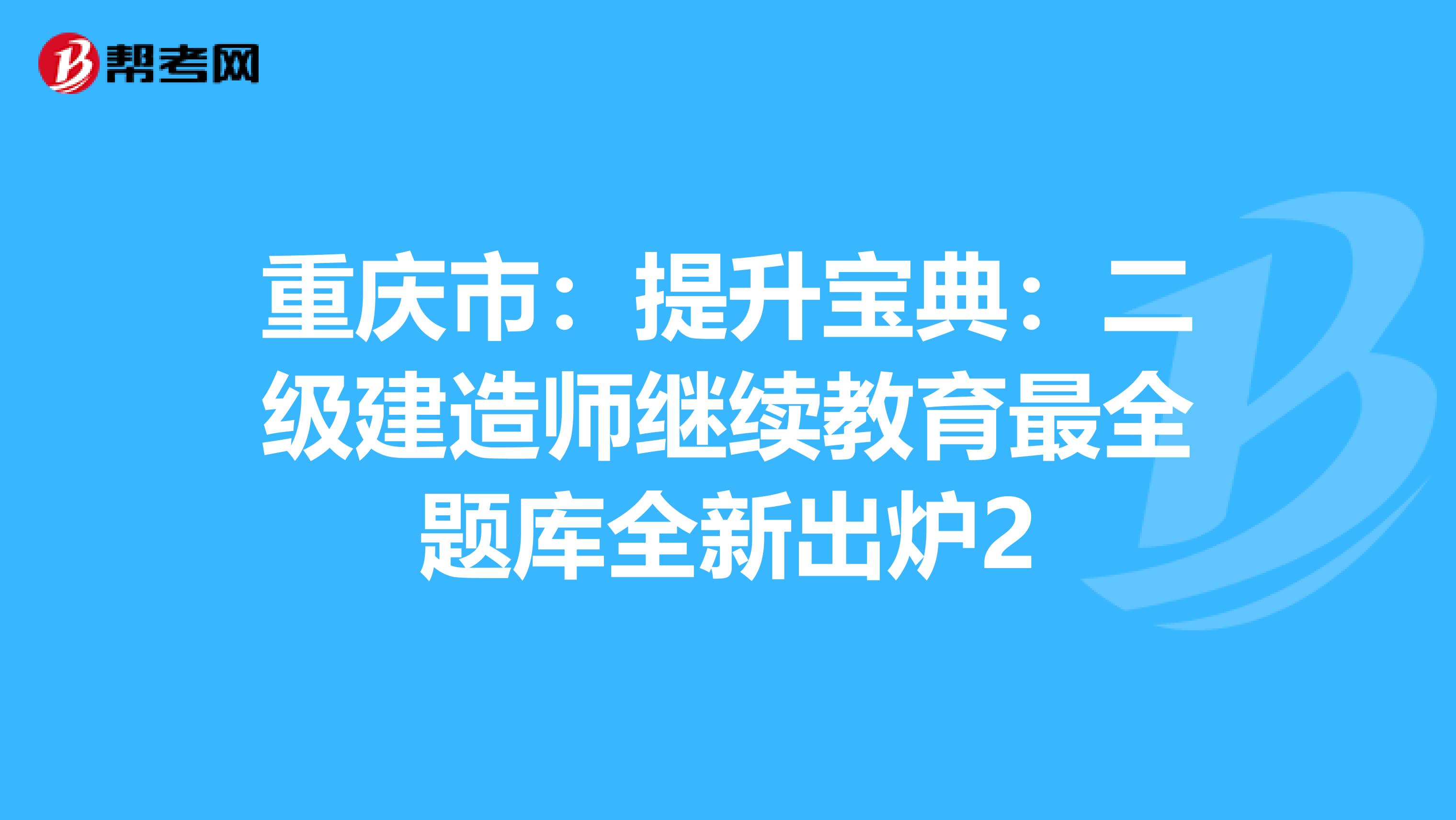 重庆市：提升宝典：二级建造师继续教育最全题库全新出炉2